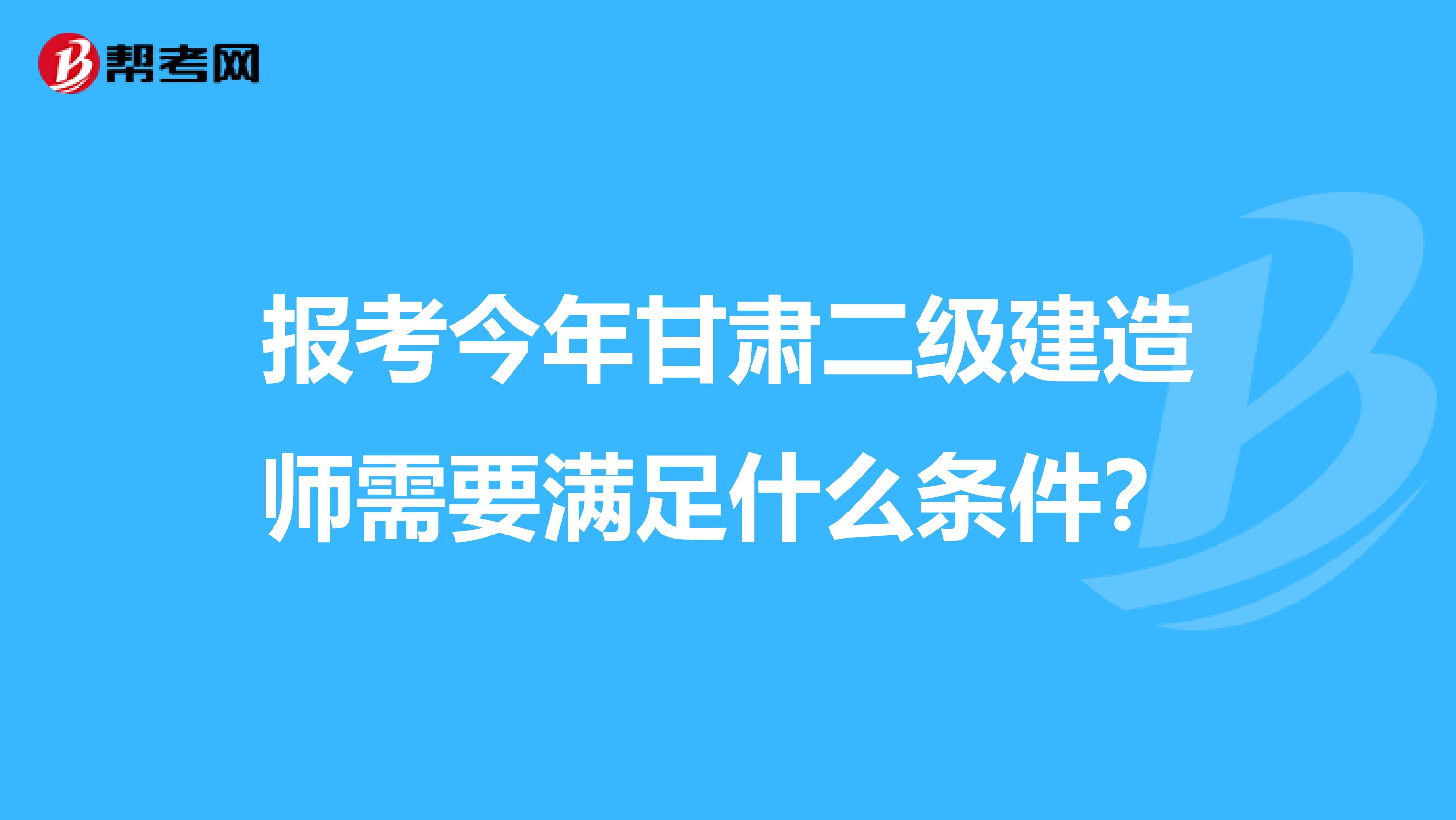 报考今年甘肃二级建造师需要满足什么条件？