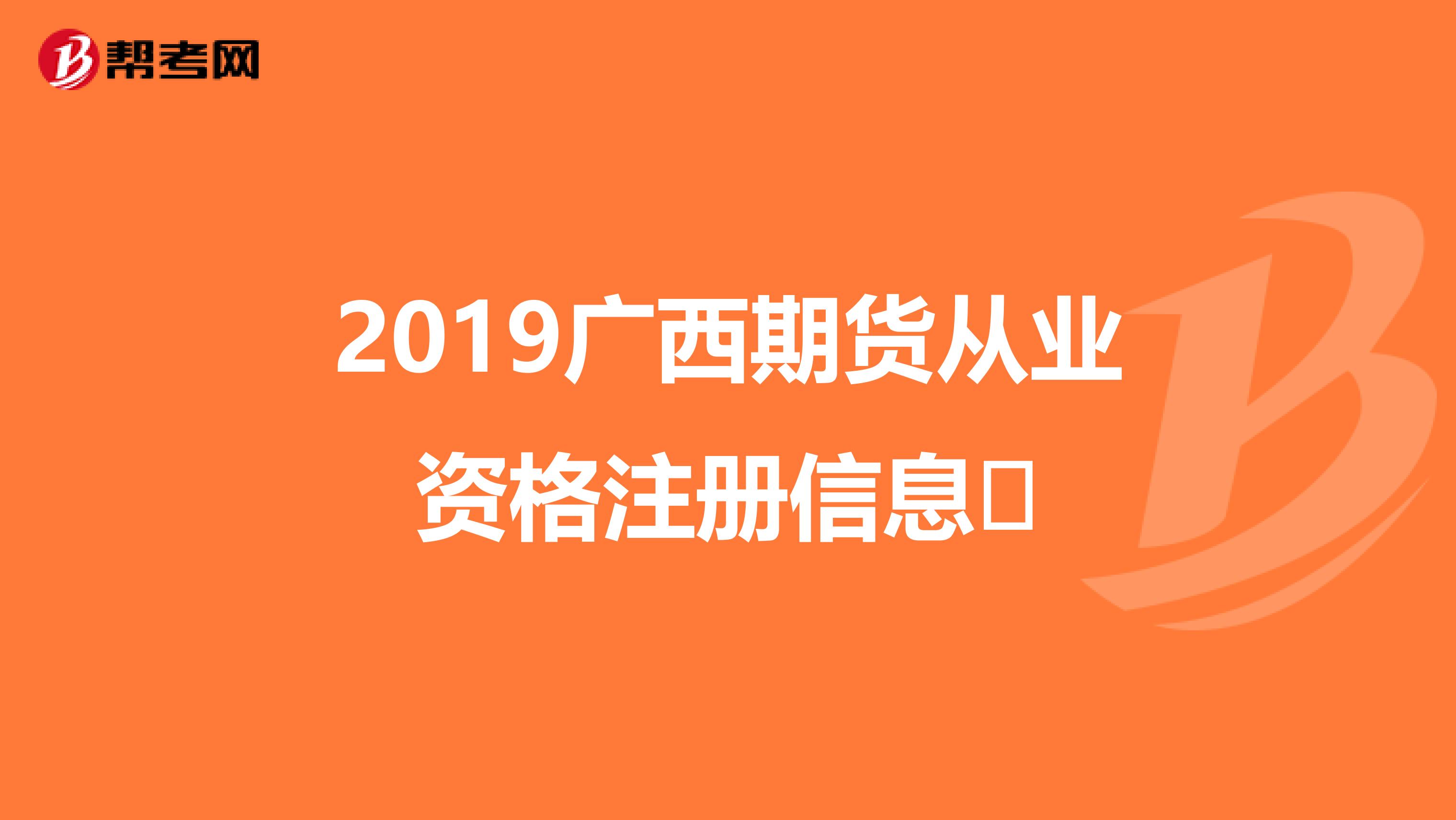 2019廣西期貨從業(yè)資格注冊信息?