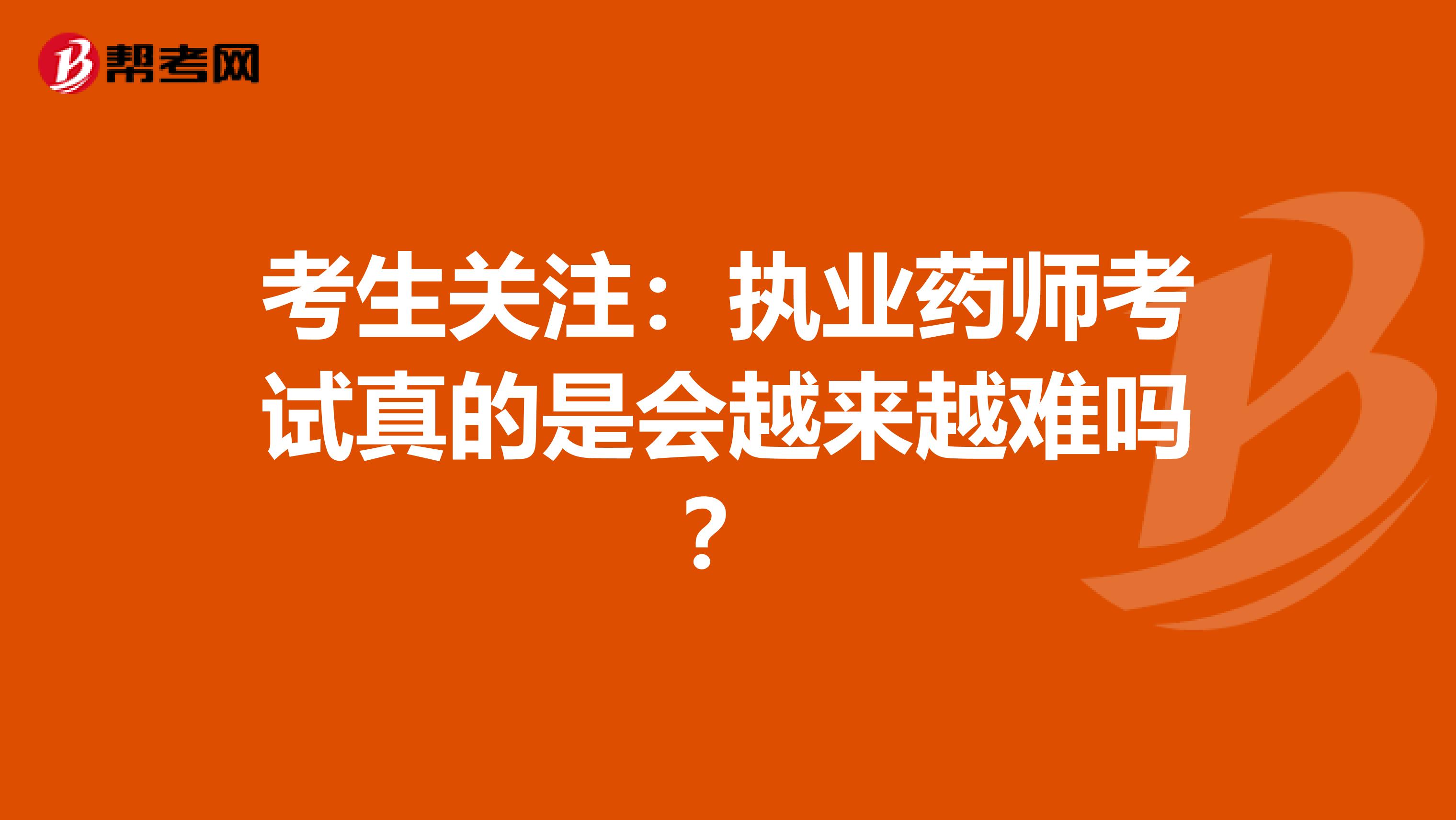 考生关注：执业药师考试真的是会越来越难吗？