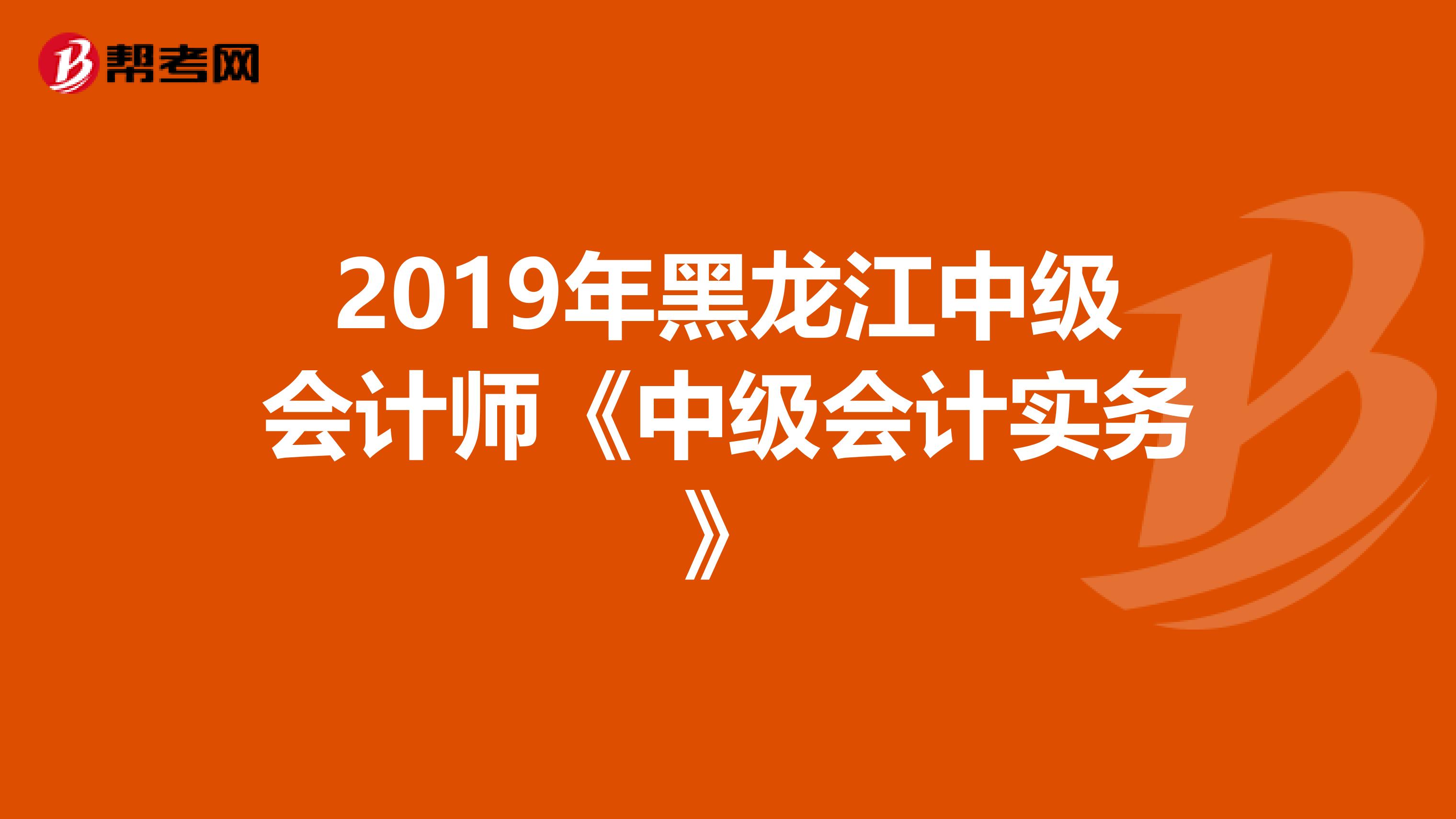 2019年黑龙江中级会计师《中级会计实务》