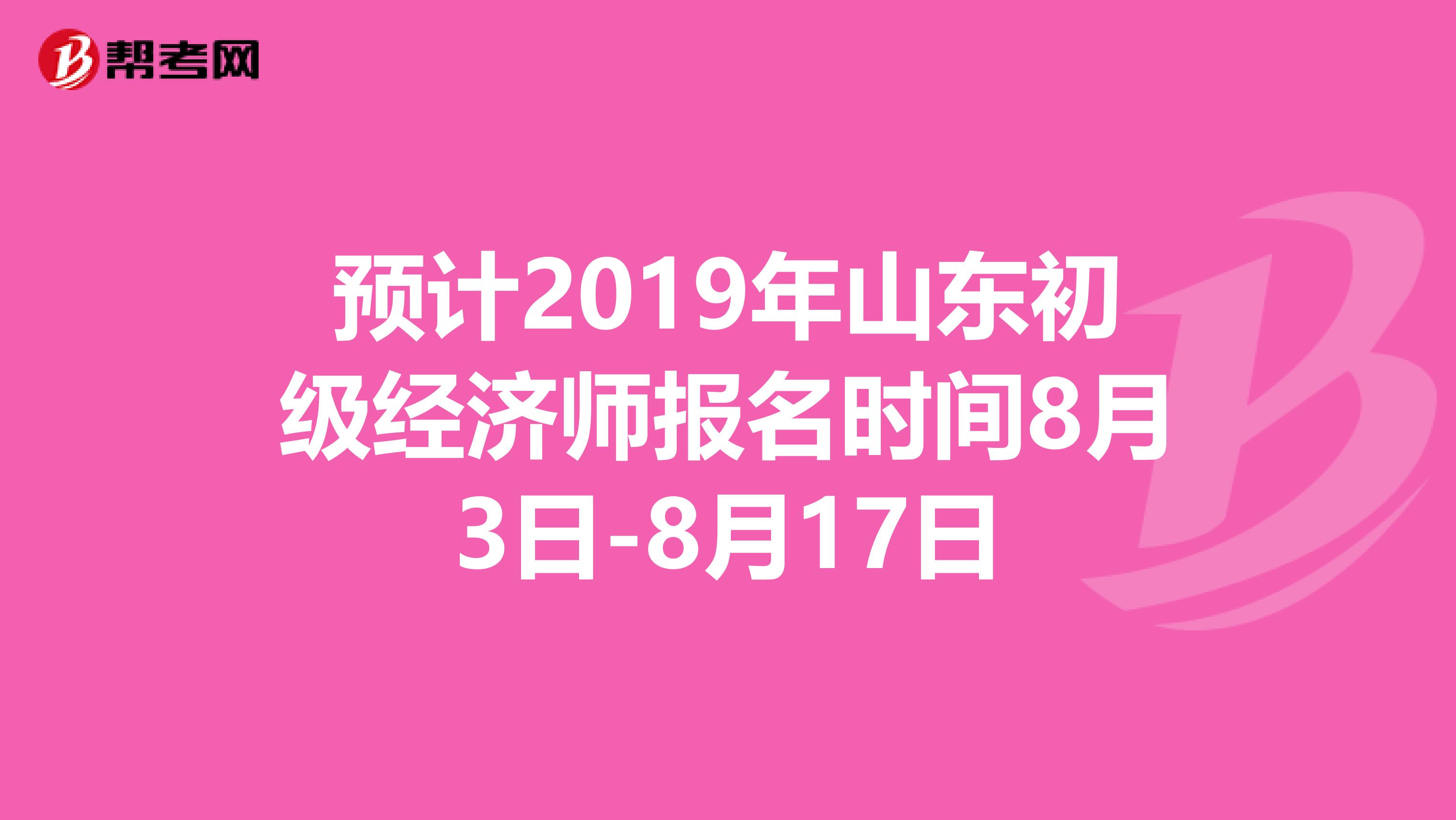 预计2019年山东初级经济师报名时间8月3日-8月17日