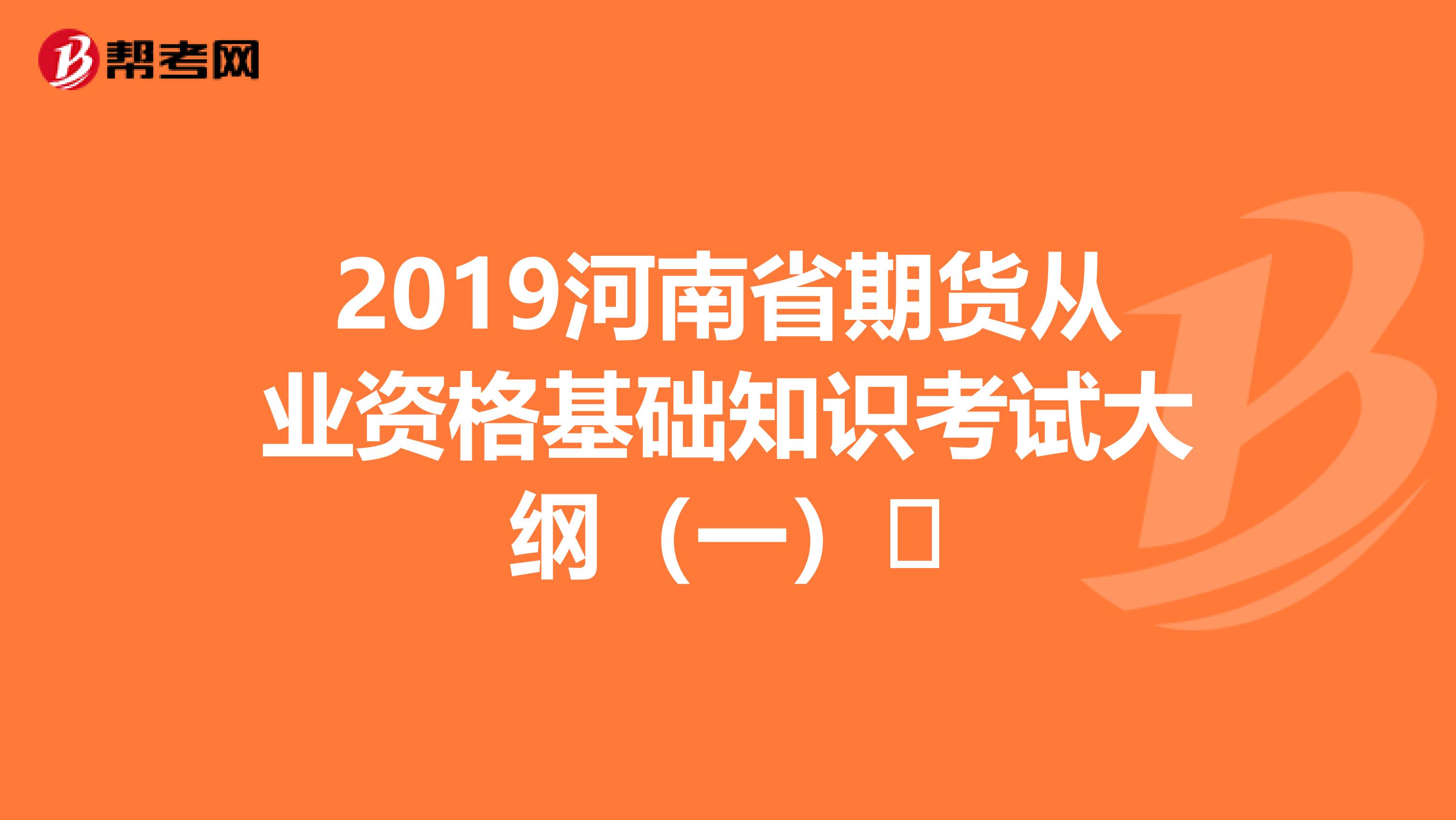 2019河南省期货从业资格基础知识考试大纲（一）​