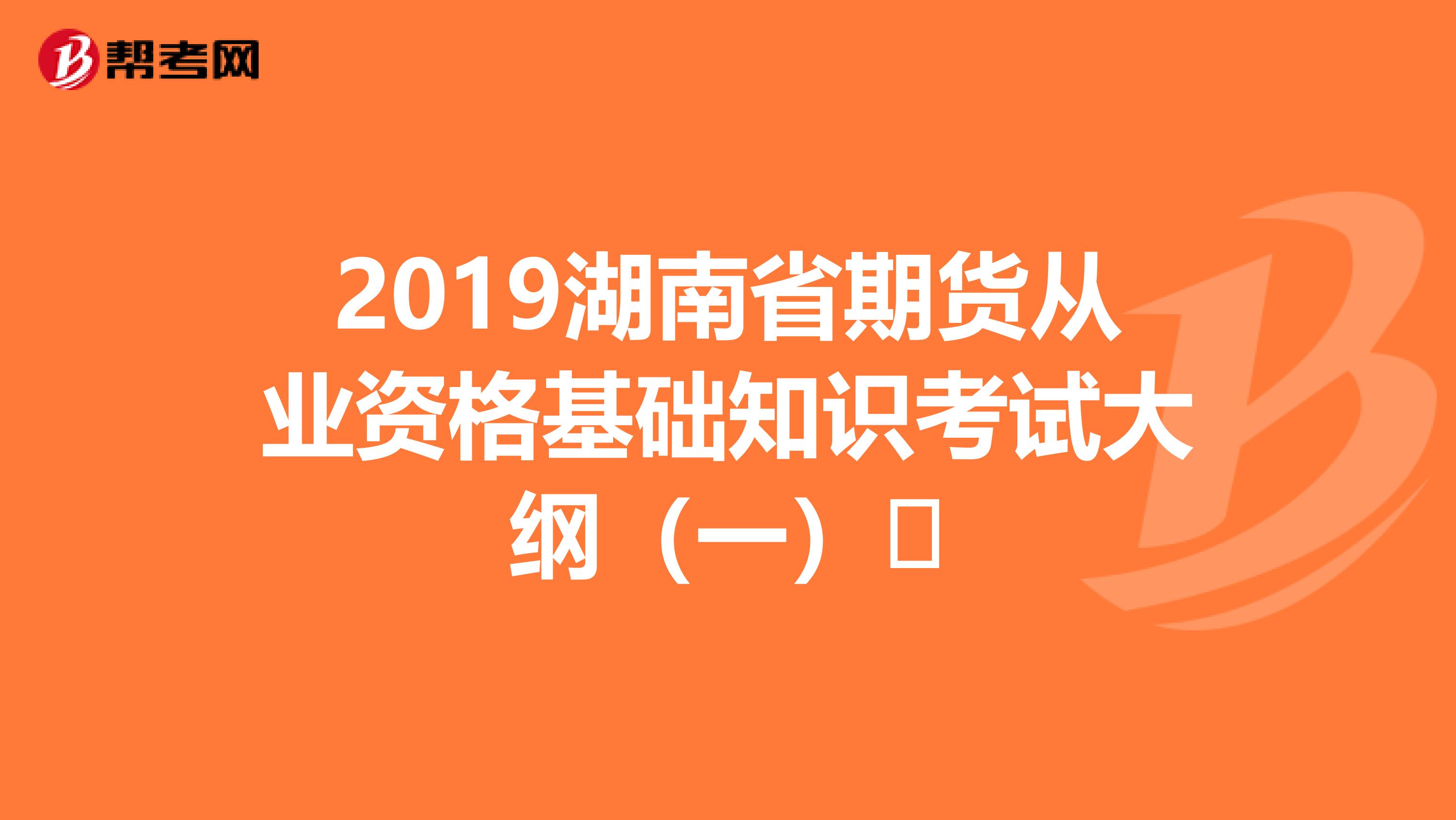 2019湖南省期货从业资格基础知识考试大纲（一）​