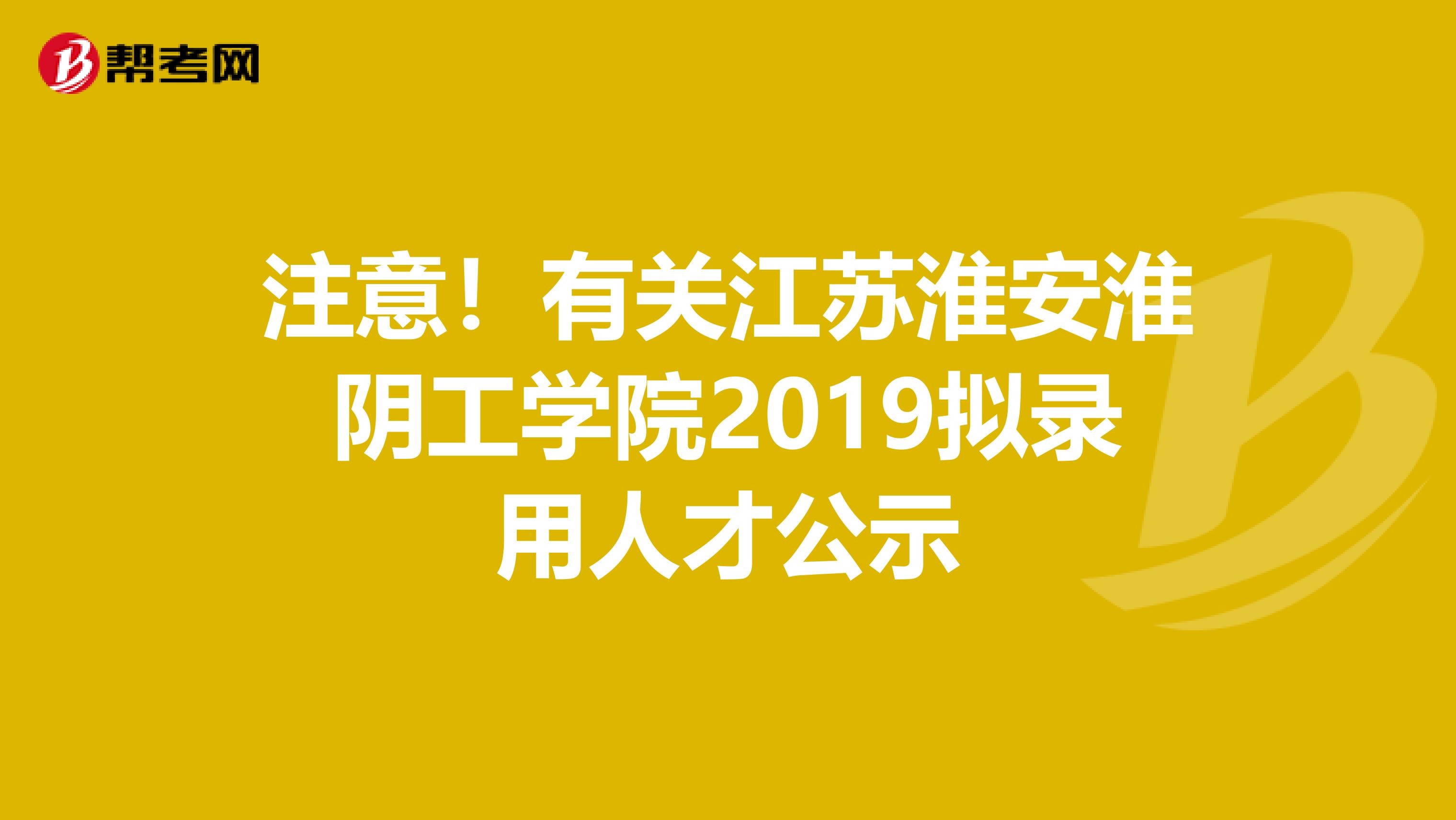 注意！有关江苏淮安淮阴工学院2019拟录用人才公示