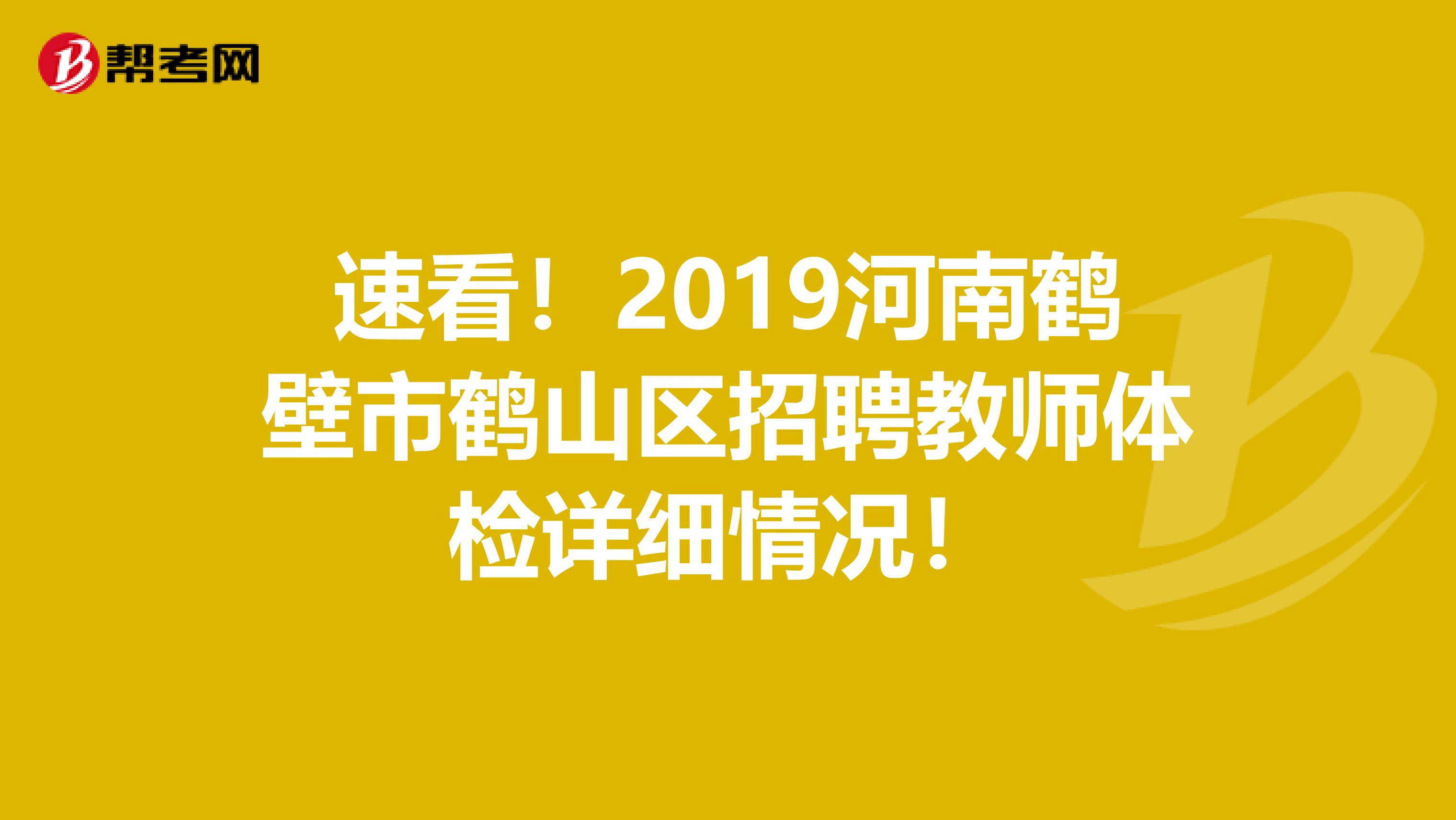速看！2019河南鹤壁市鹤山区招聘教师体检详细情况！