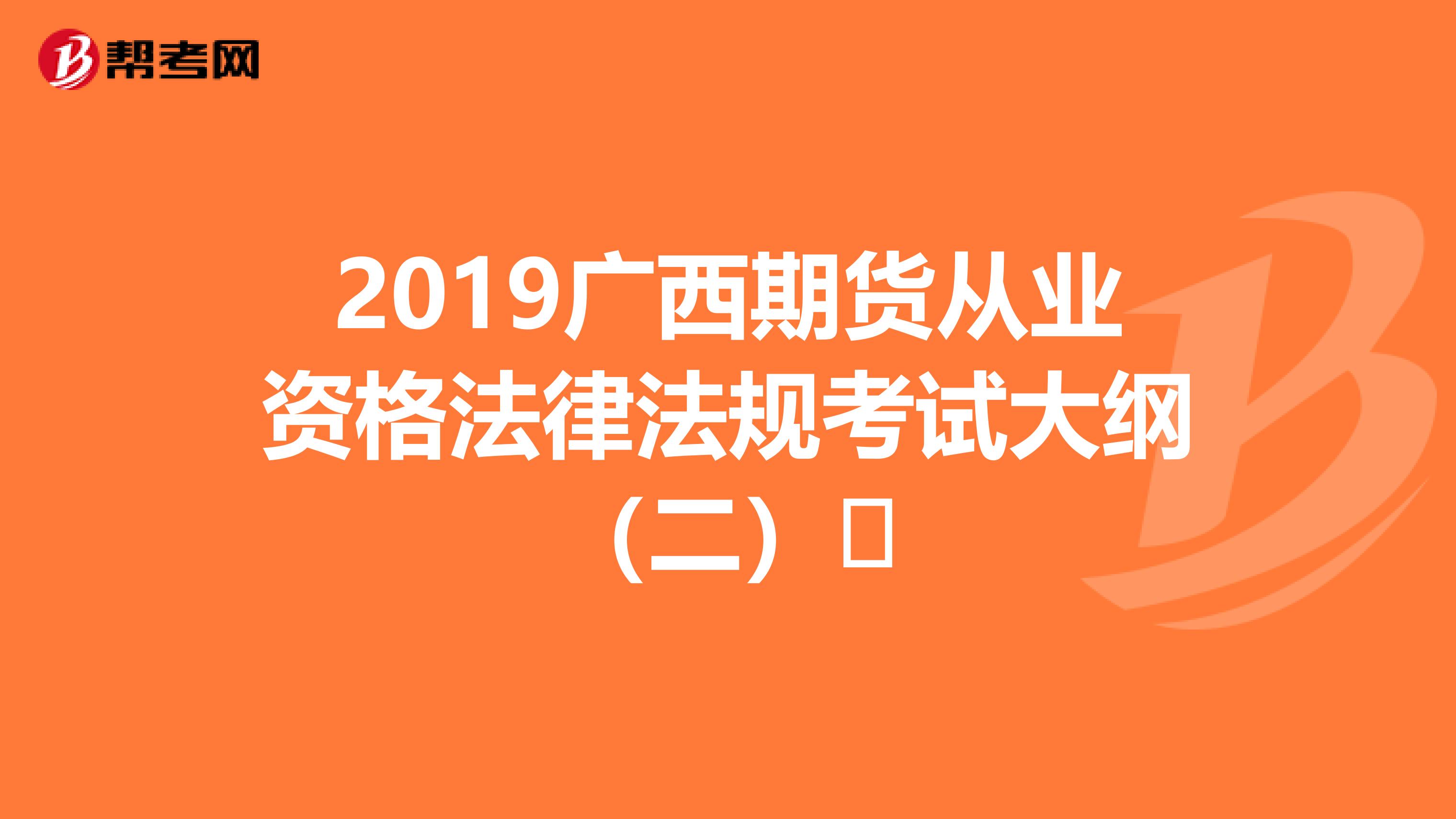 2019广西期货从业资格法律法规考试大纲（二）​