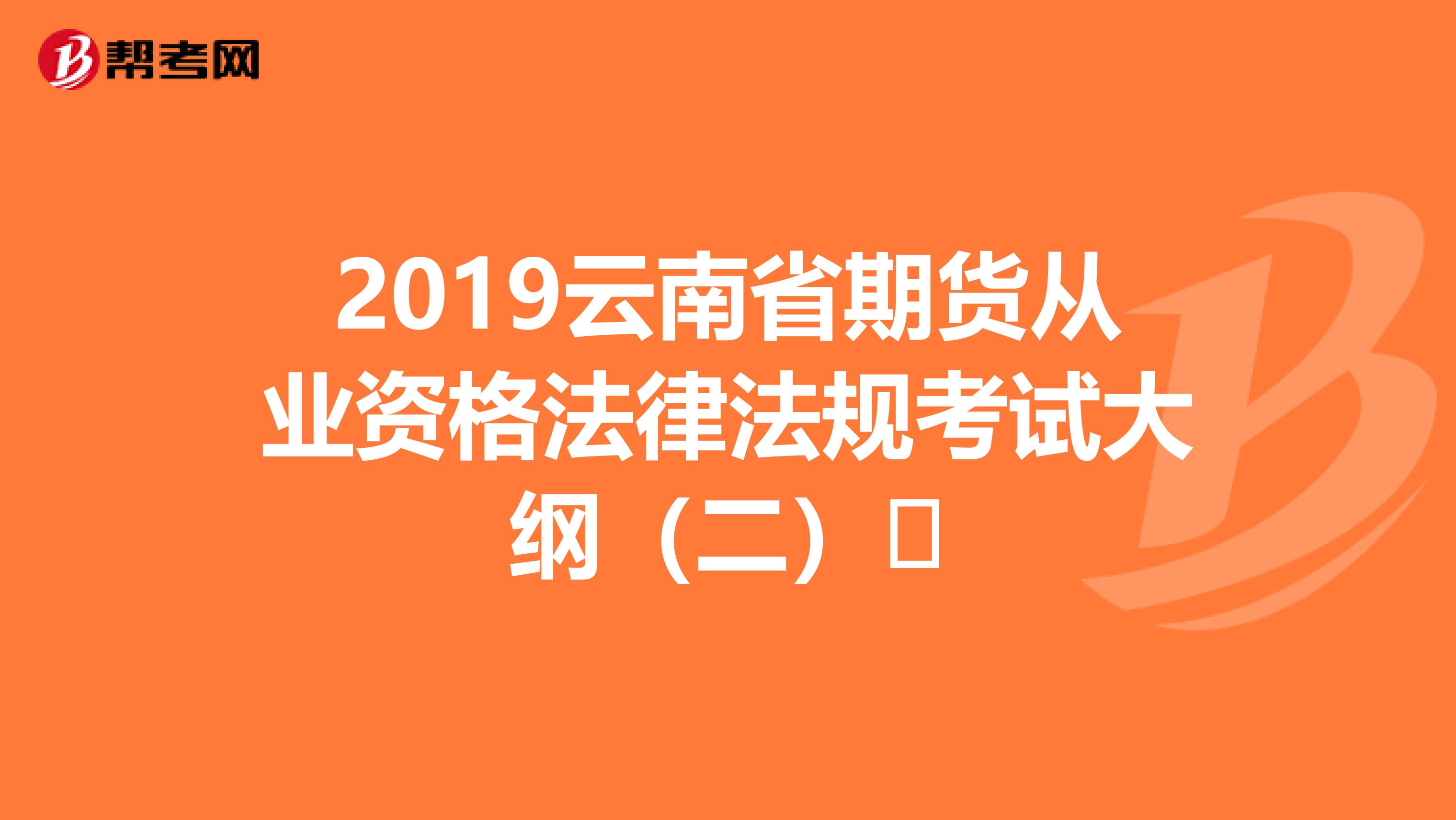 2019云南省期货从业资格法律法规考试大纲（二）​