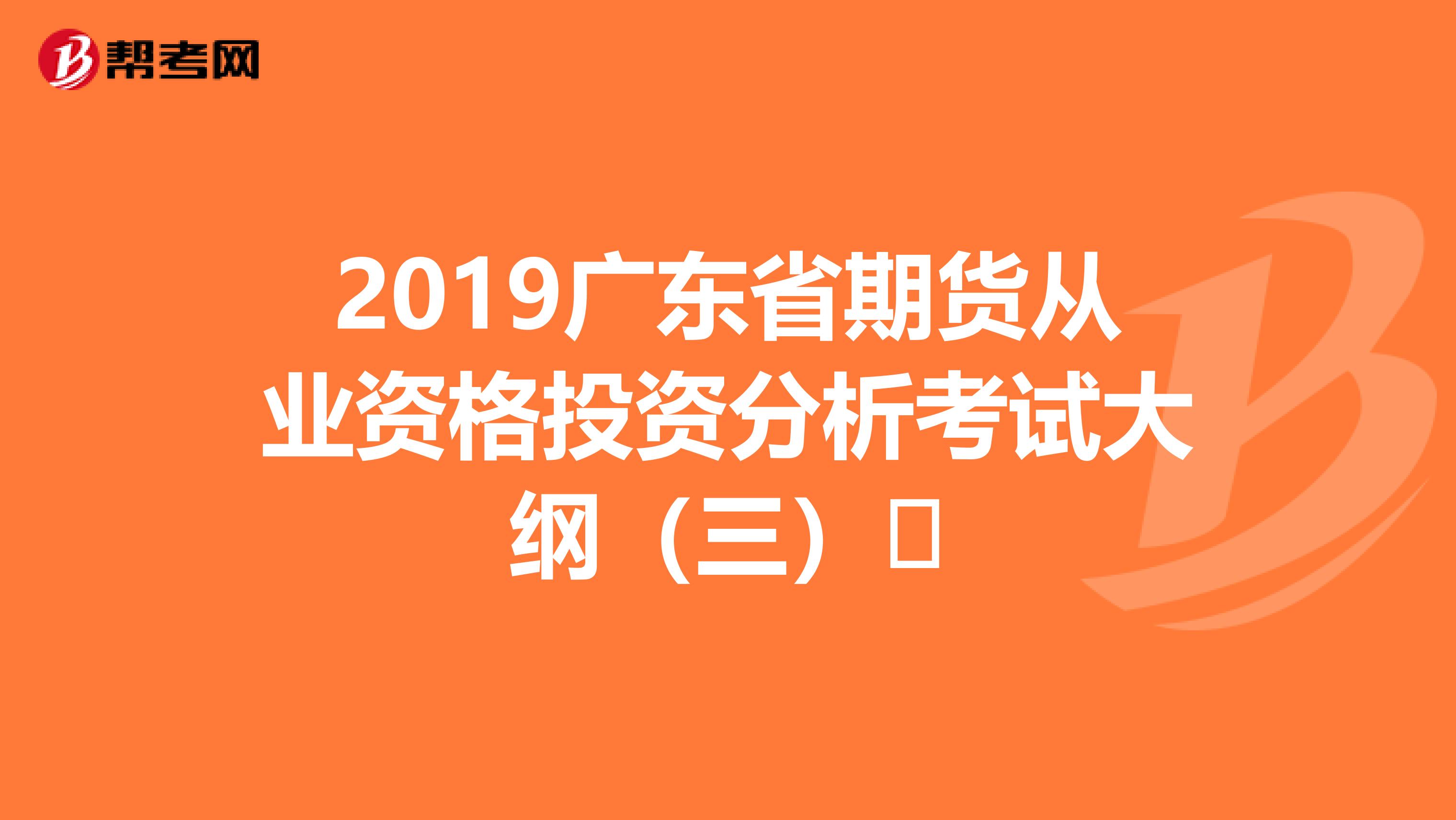 2019广东省期货从业资格投资分析考试大纲（三）​