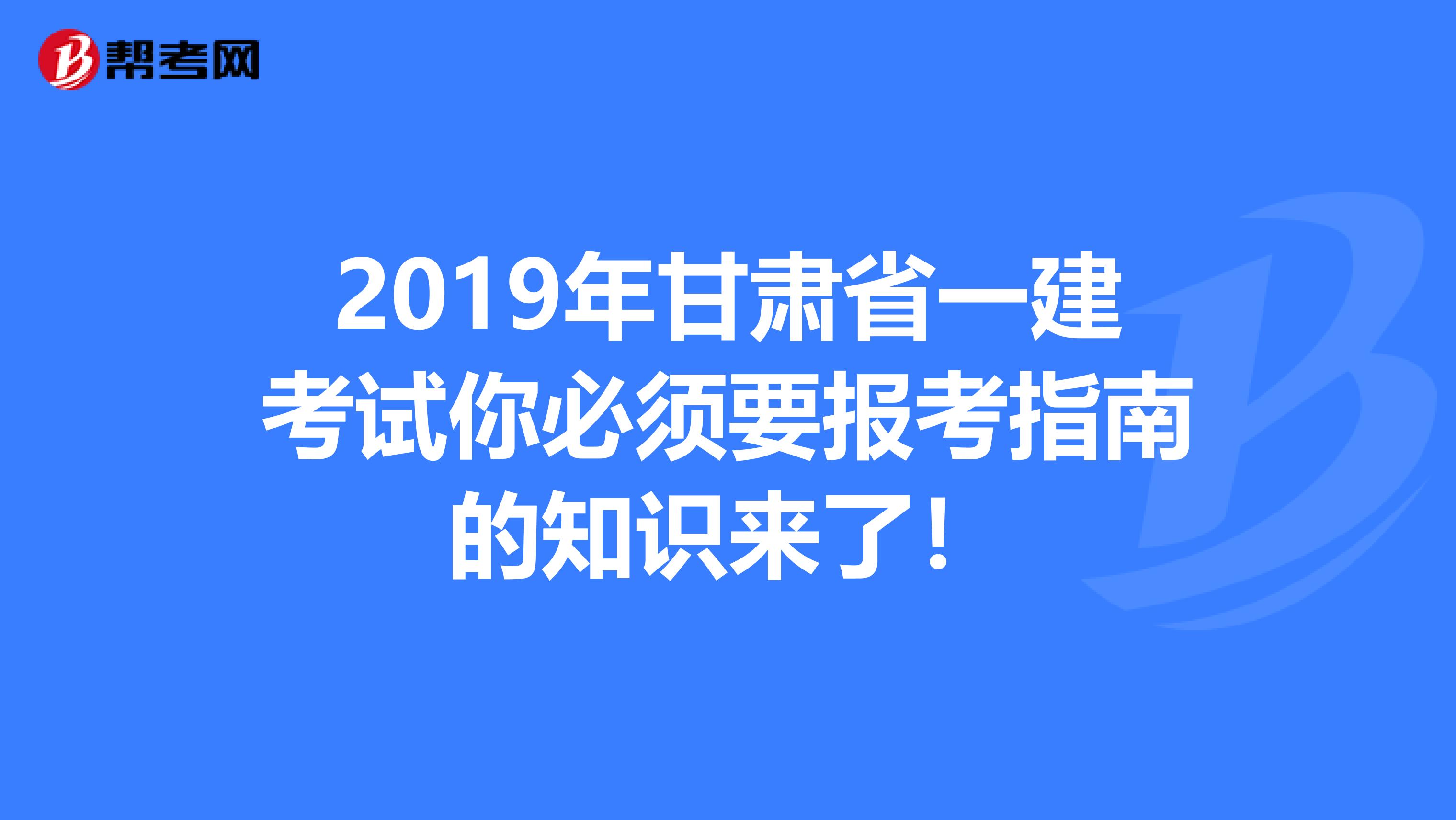 2019年甘肃省一建考试你必须要报考指南的知识来了！
