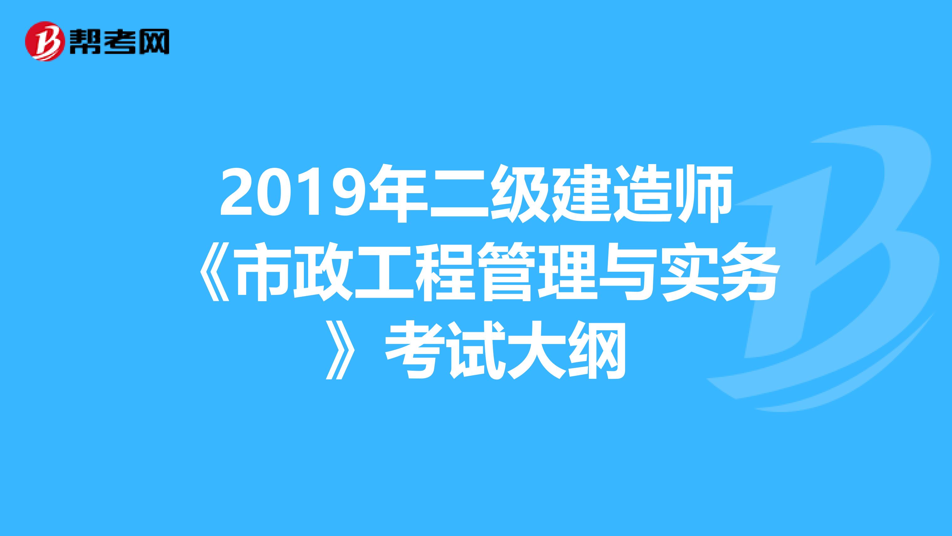 2019年二级建造师《市政工程管理与实务》考试大纲