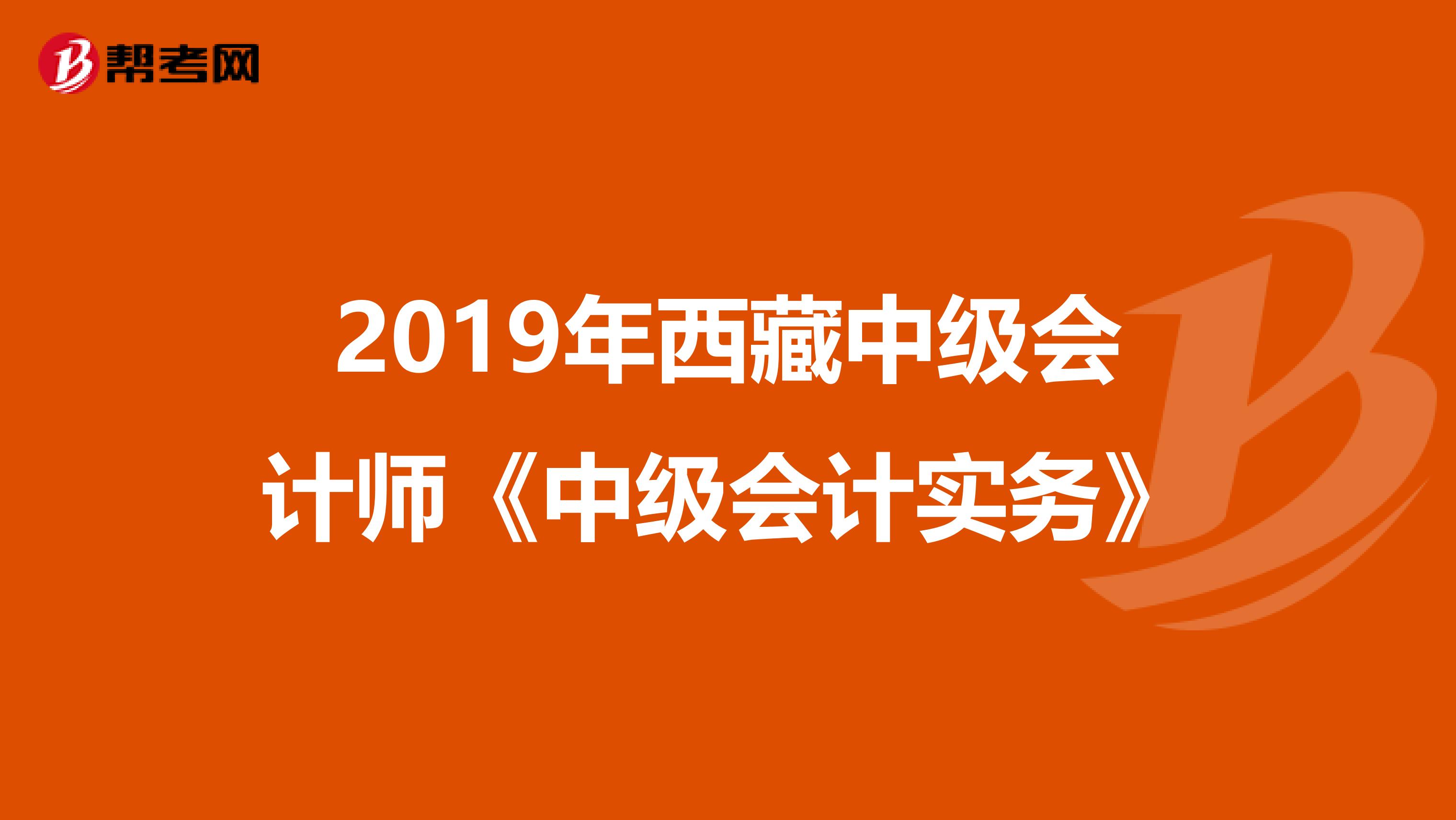 2019年西藏中级会计师《中级会计实务》