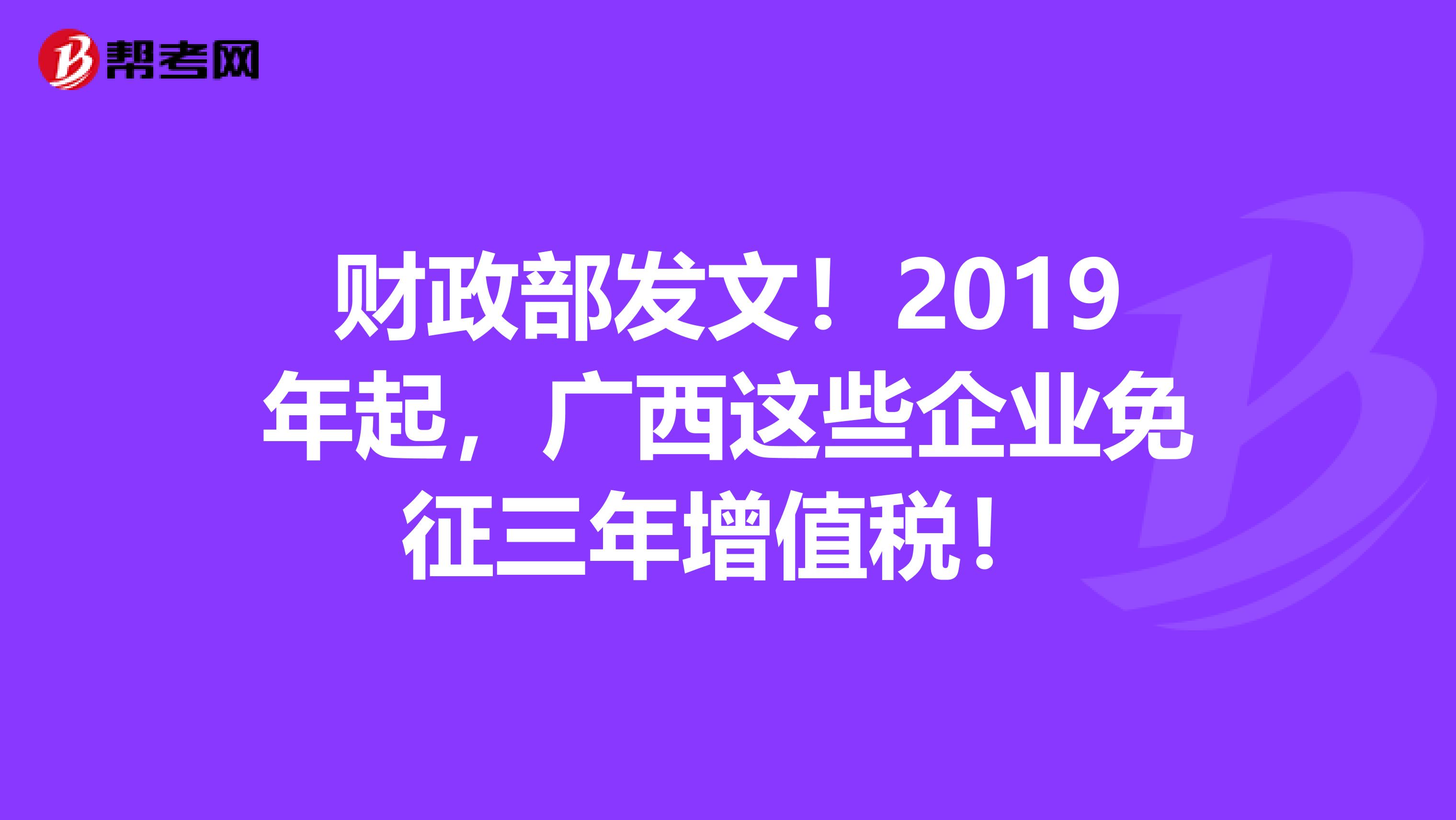 财政部发文！2019年起，广西这些企业免征三年增值税！