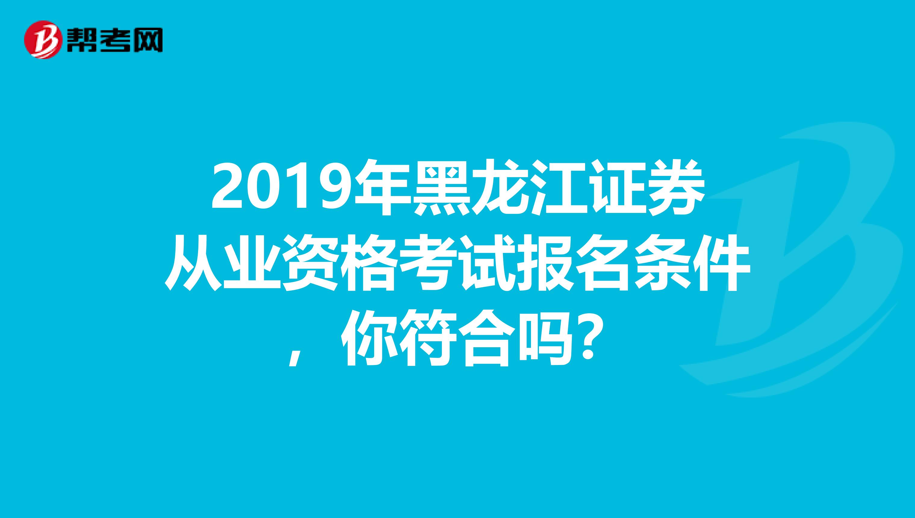 2019年黑龙江证券从业资格考试报名条件，你符合吗？