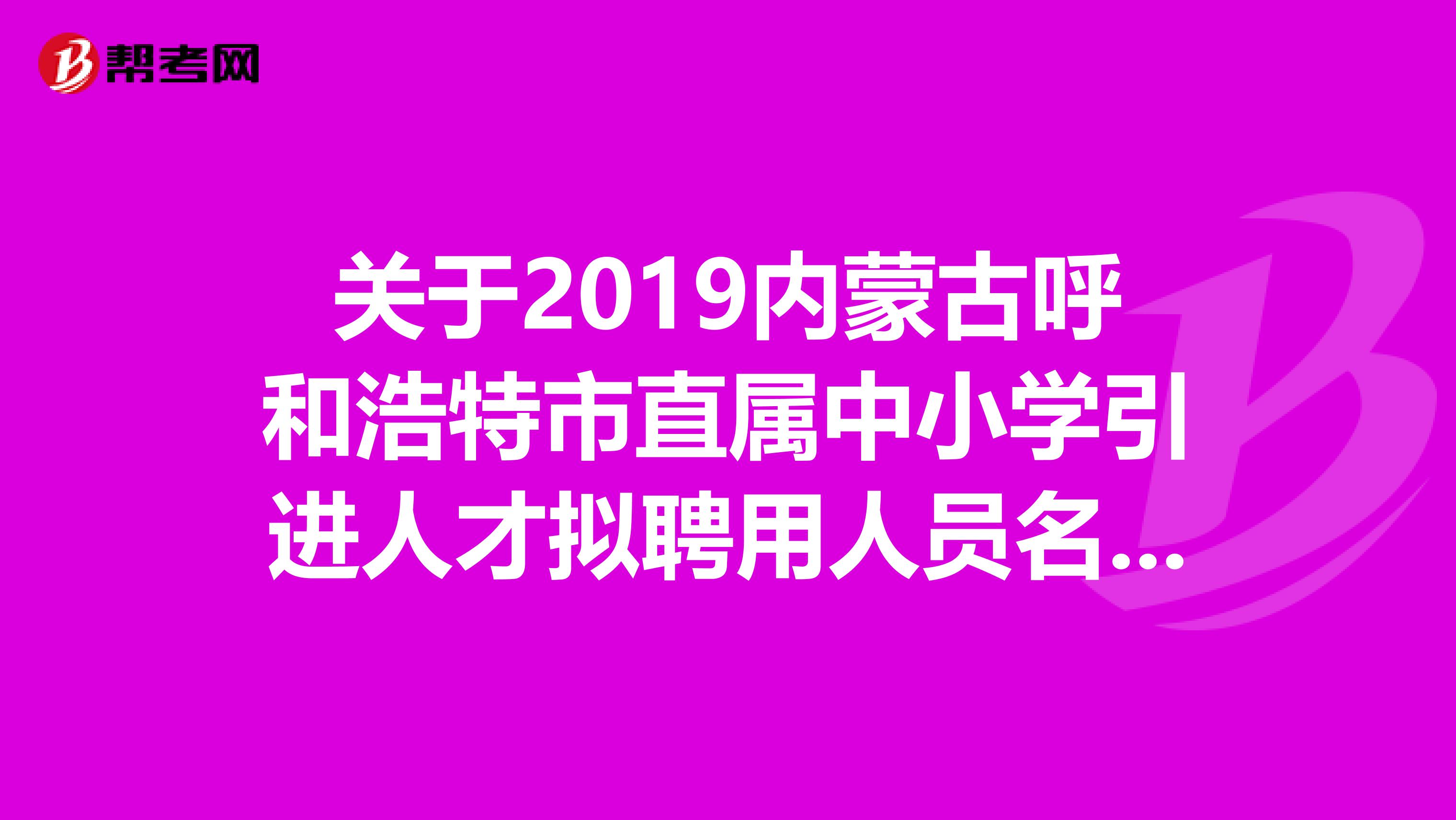 关于2019内蒙古呼和浩特市直属中小学引进人才拟聘用人员名单公示