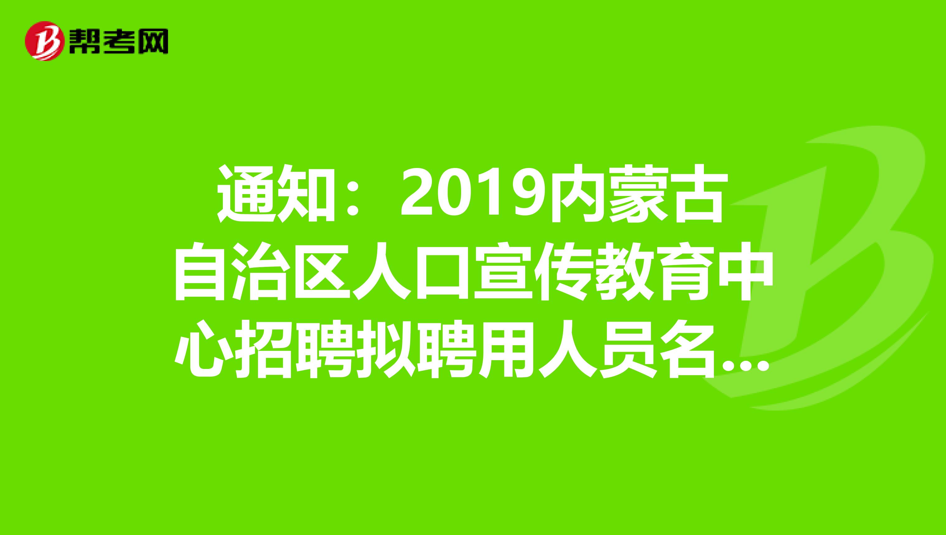 通知：2019内蒙古自治区人口宣传教育中心招聘拟聘用人员名单公告