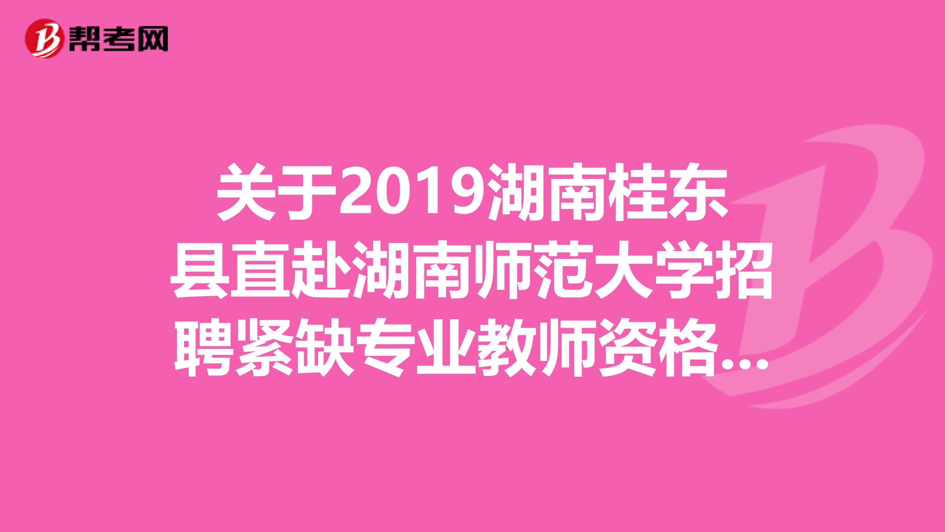 关于2019湖南桂东县直赴湖南师范大学招聘紧缺专业教师资格审查初审合格名单公示