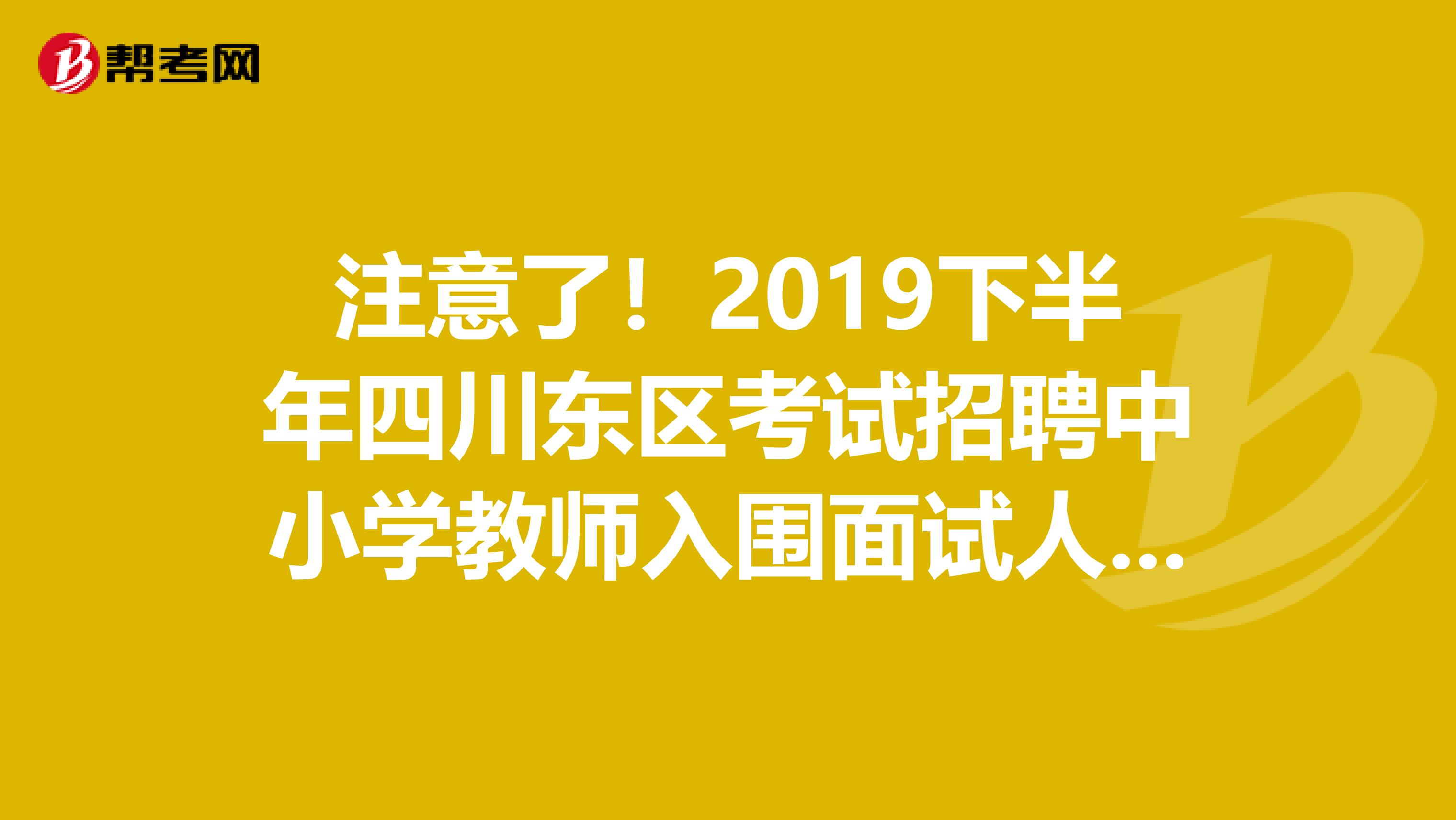 注意了！2019下半年四川东区考试招聘中小学教师入围面试人员名单公告