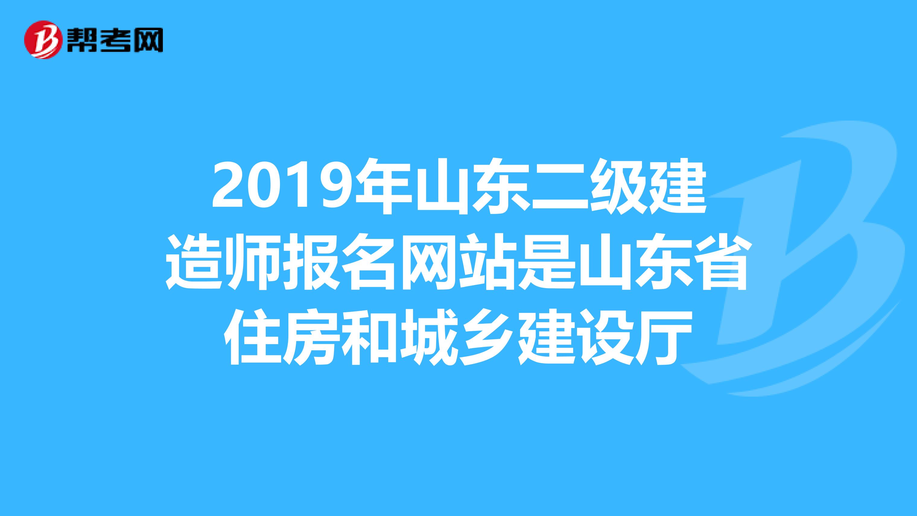 2019年山东二级建造师报名网站是山东省住房和城乡建设厅