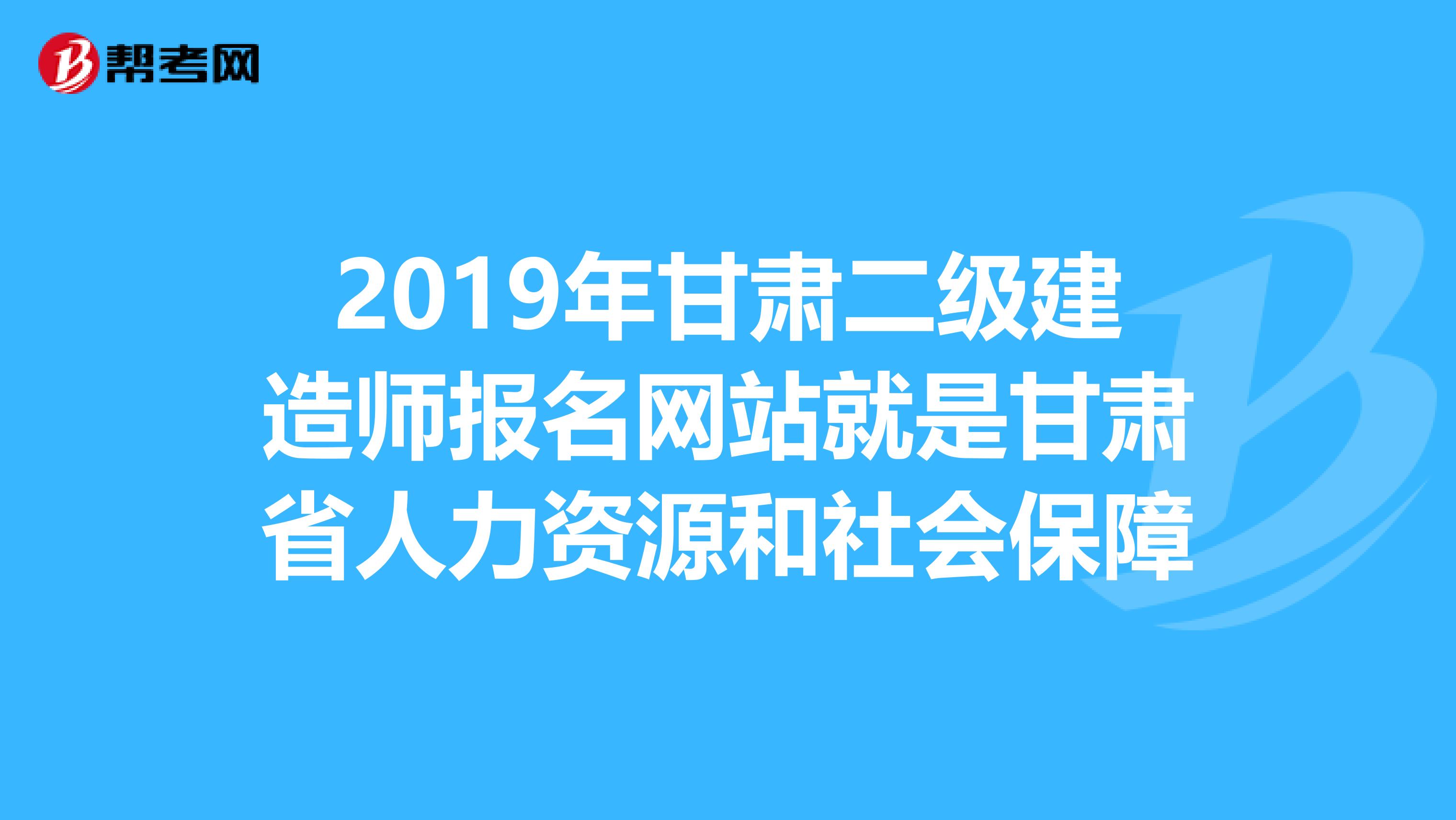 2019年甘肃二级建造师报名网站就是甘肃省人力资源和社会保障