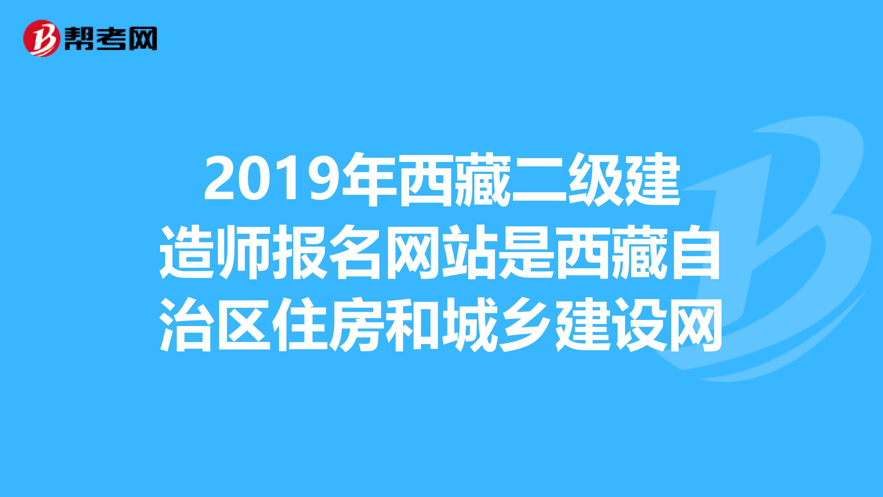 2019年西藏二级建造师报名网站是西藏自治区住房和城乡建设网