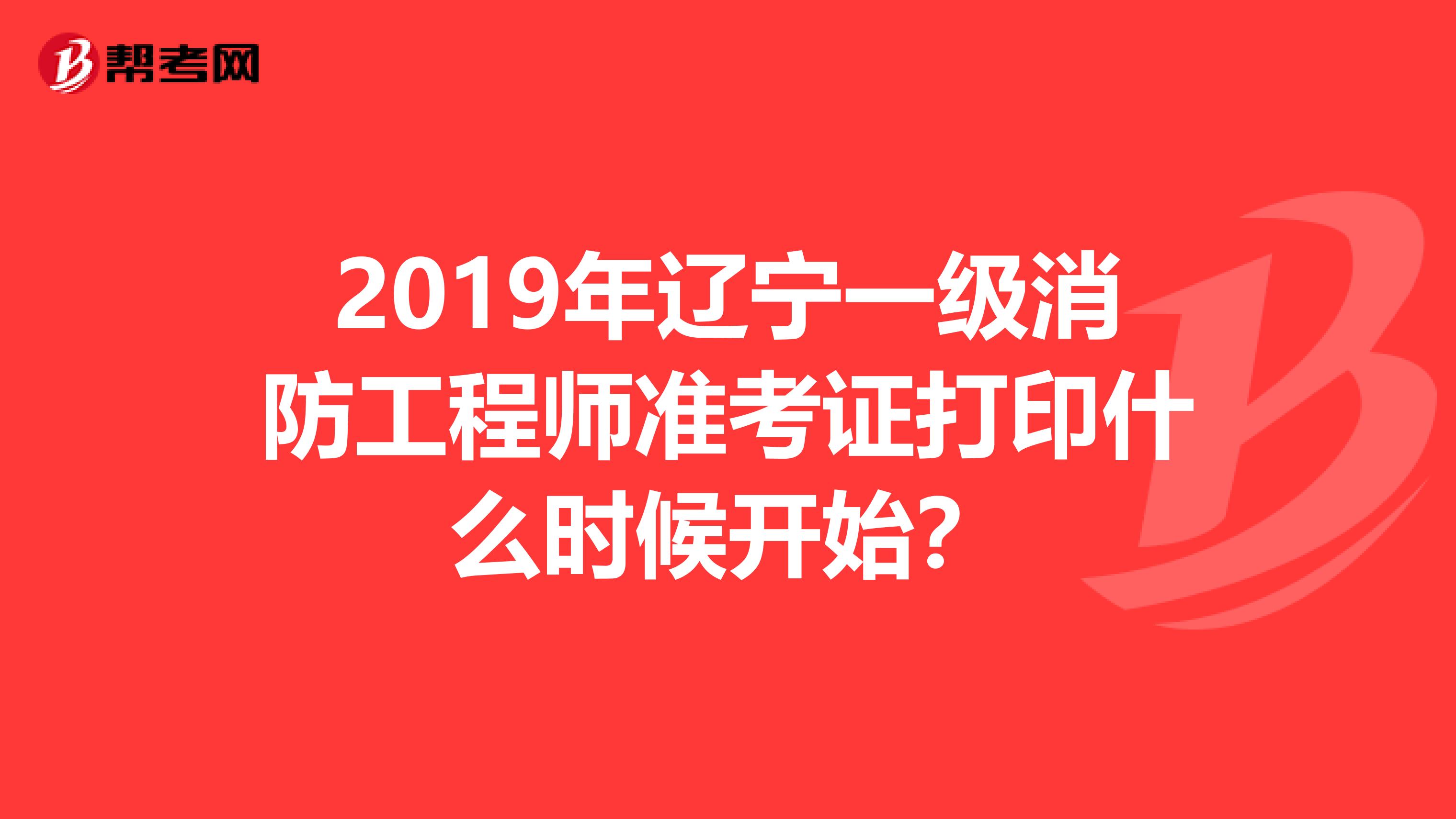 2019年辽宁一级消防工程师准考证打印什么时候开始？