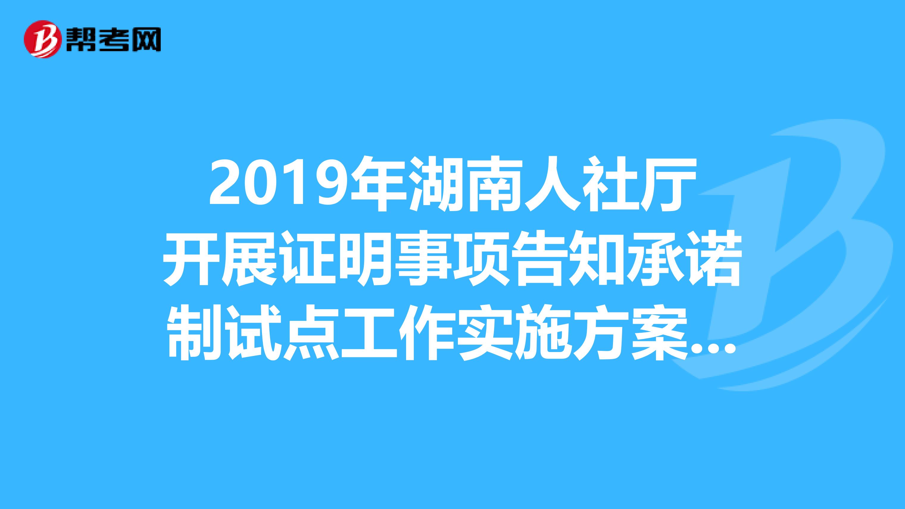 2019年湖南人社厅开展证明事项告知承诺制试点工作实施方案通知