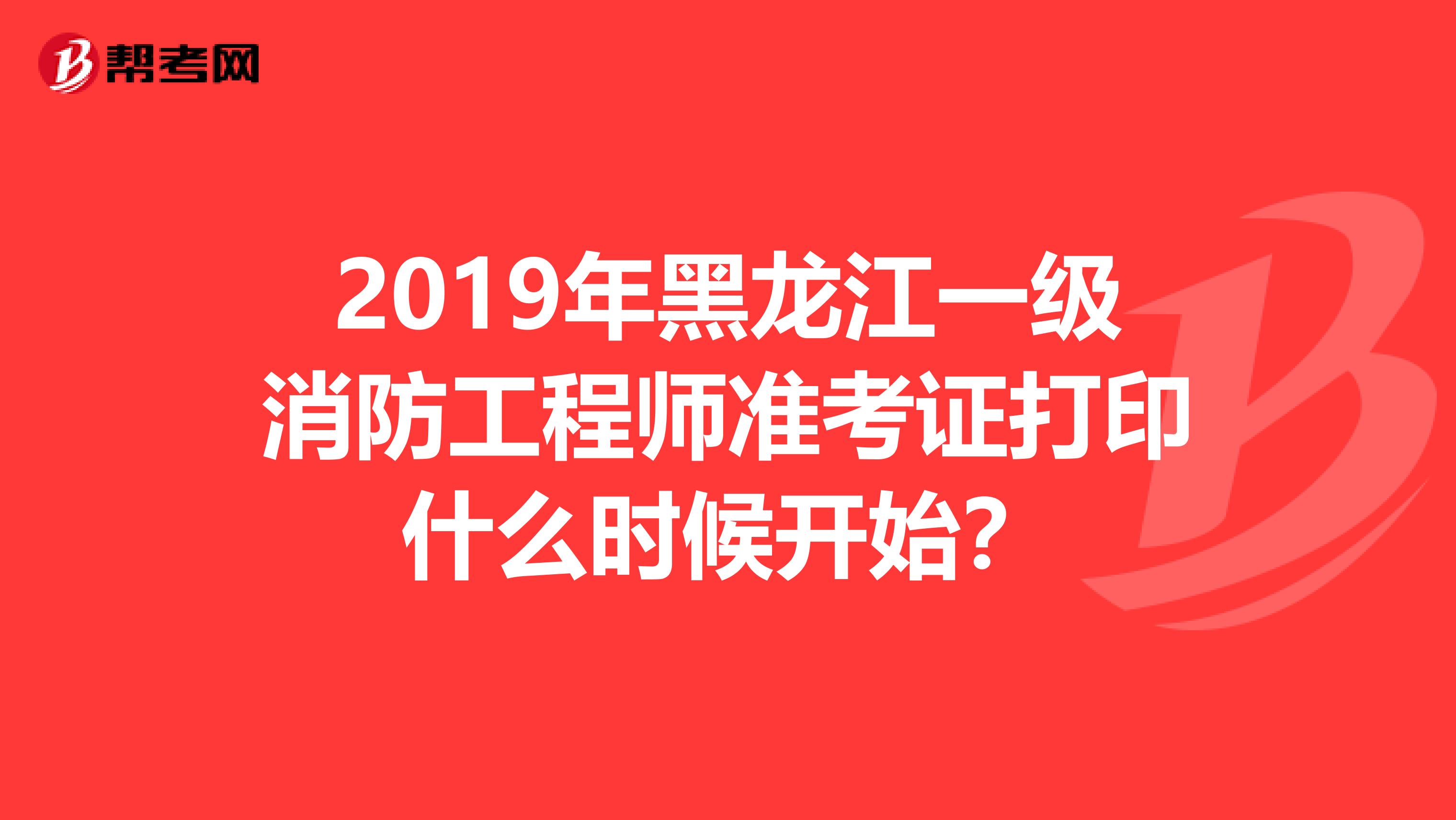 2019年黑龙江一级消防工程师准考证打印什么时候开始？