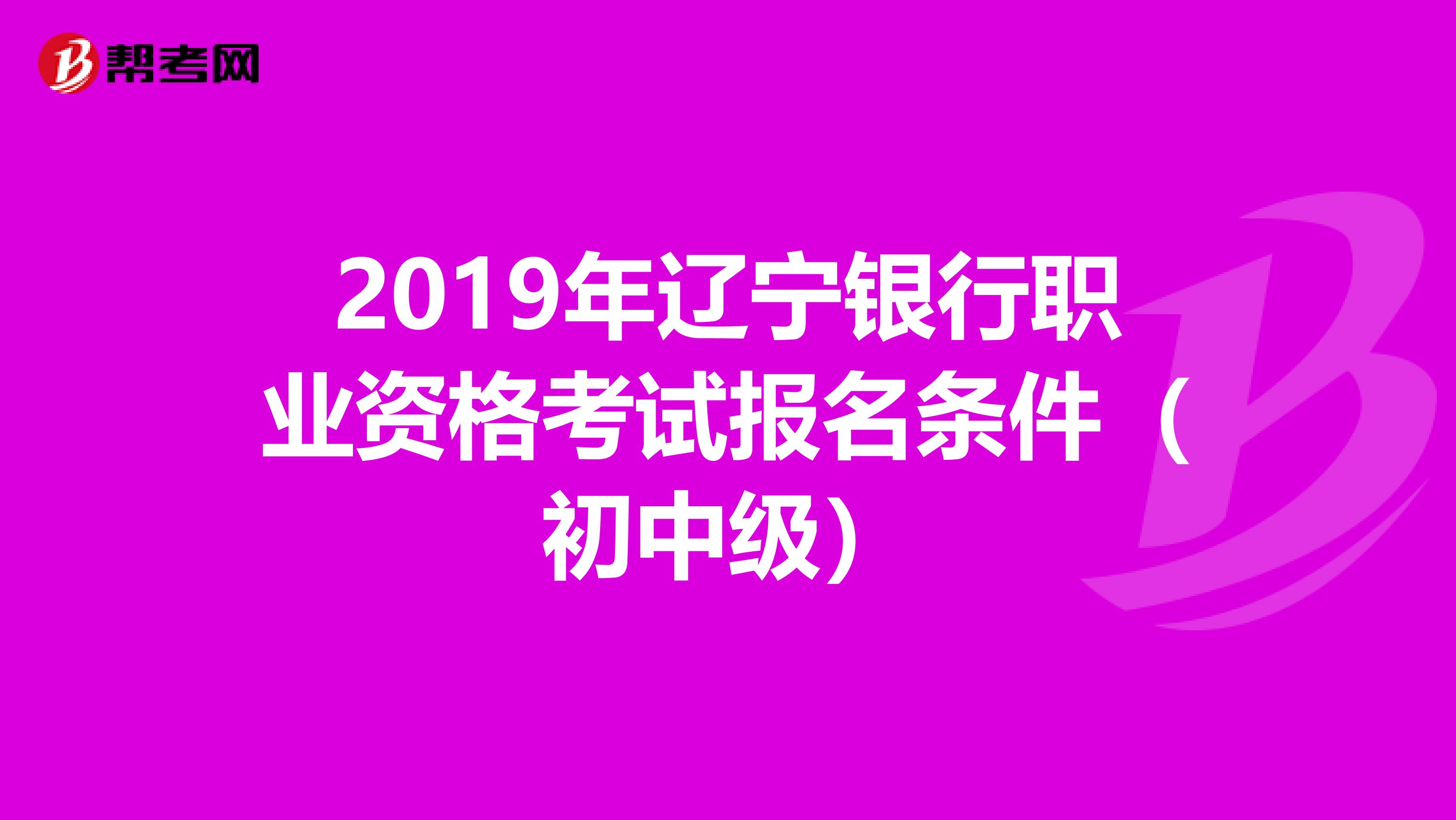 2019年辽宁银行职业资格考试报名条件（初中级）
