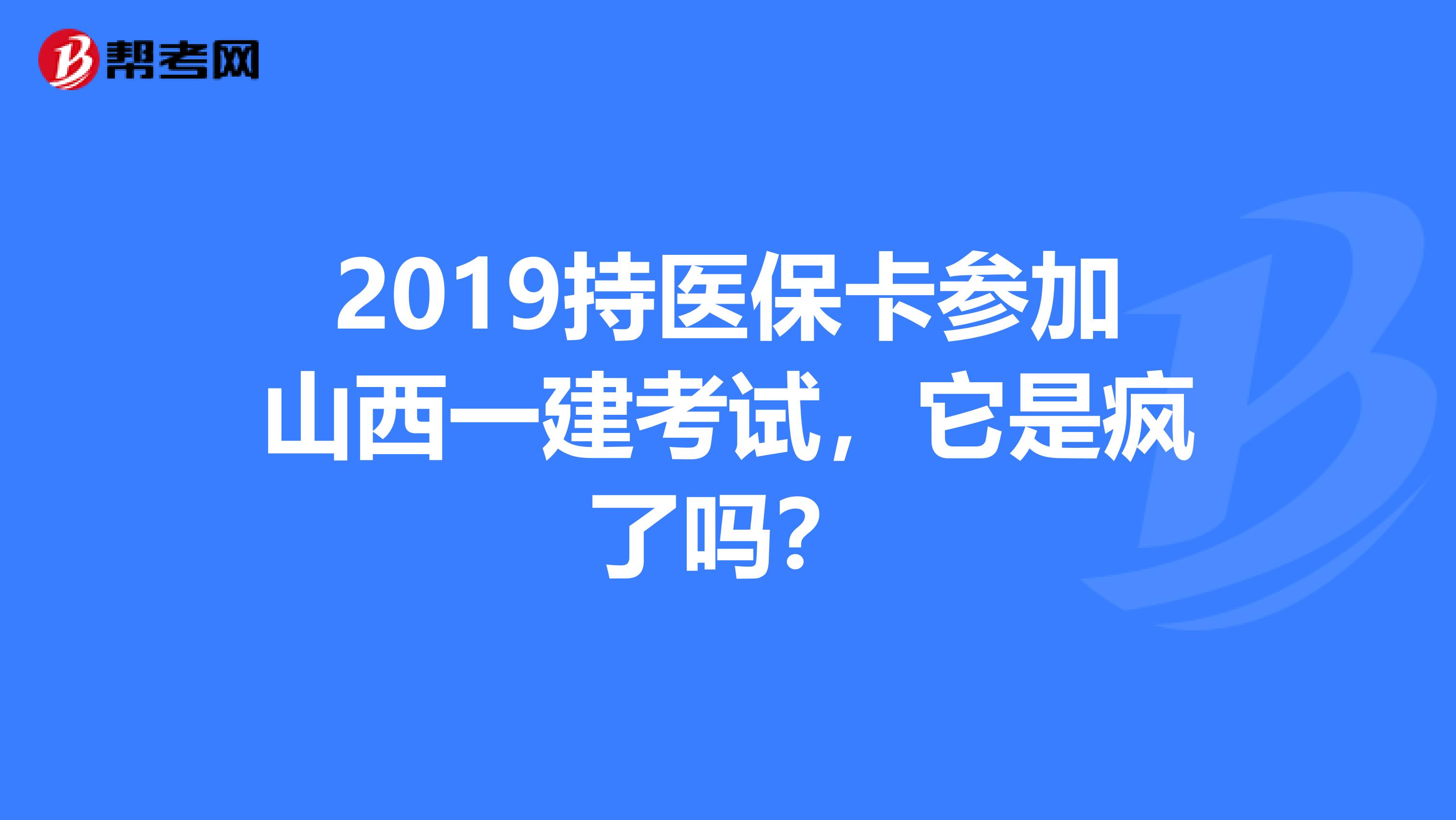 2019持医保卡参加山西一建考试，它是疯了吗？