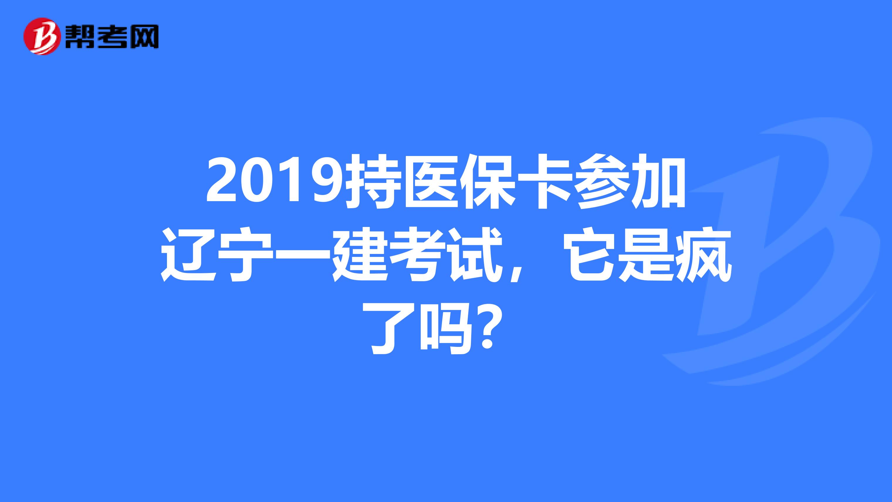 2019持医保卡参加辽宁一建考试，它是疯了吗？