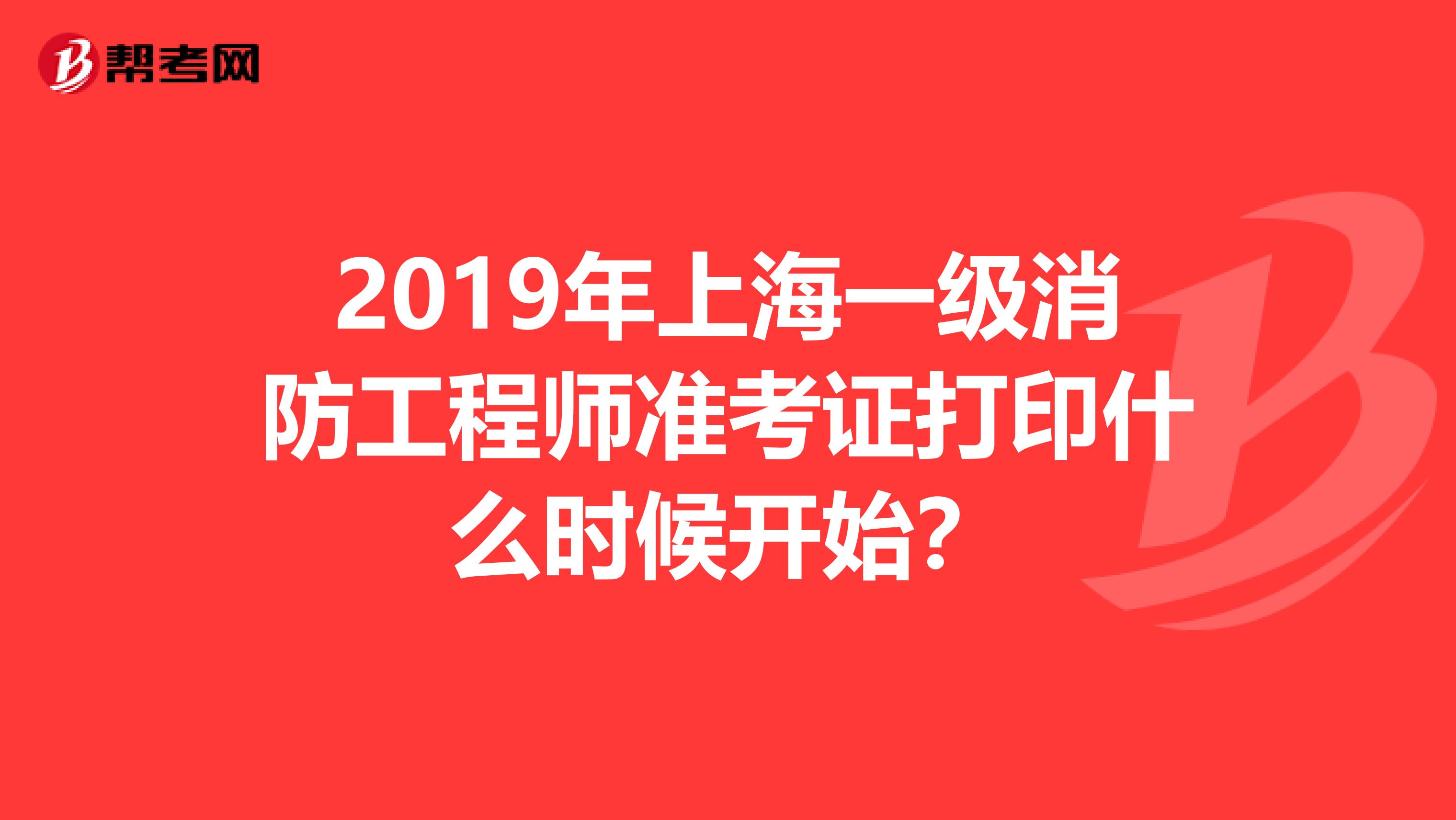2019年上海一级消防工程师准考证打印什么时候开始？