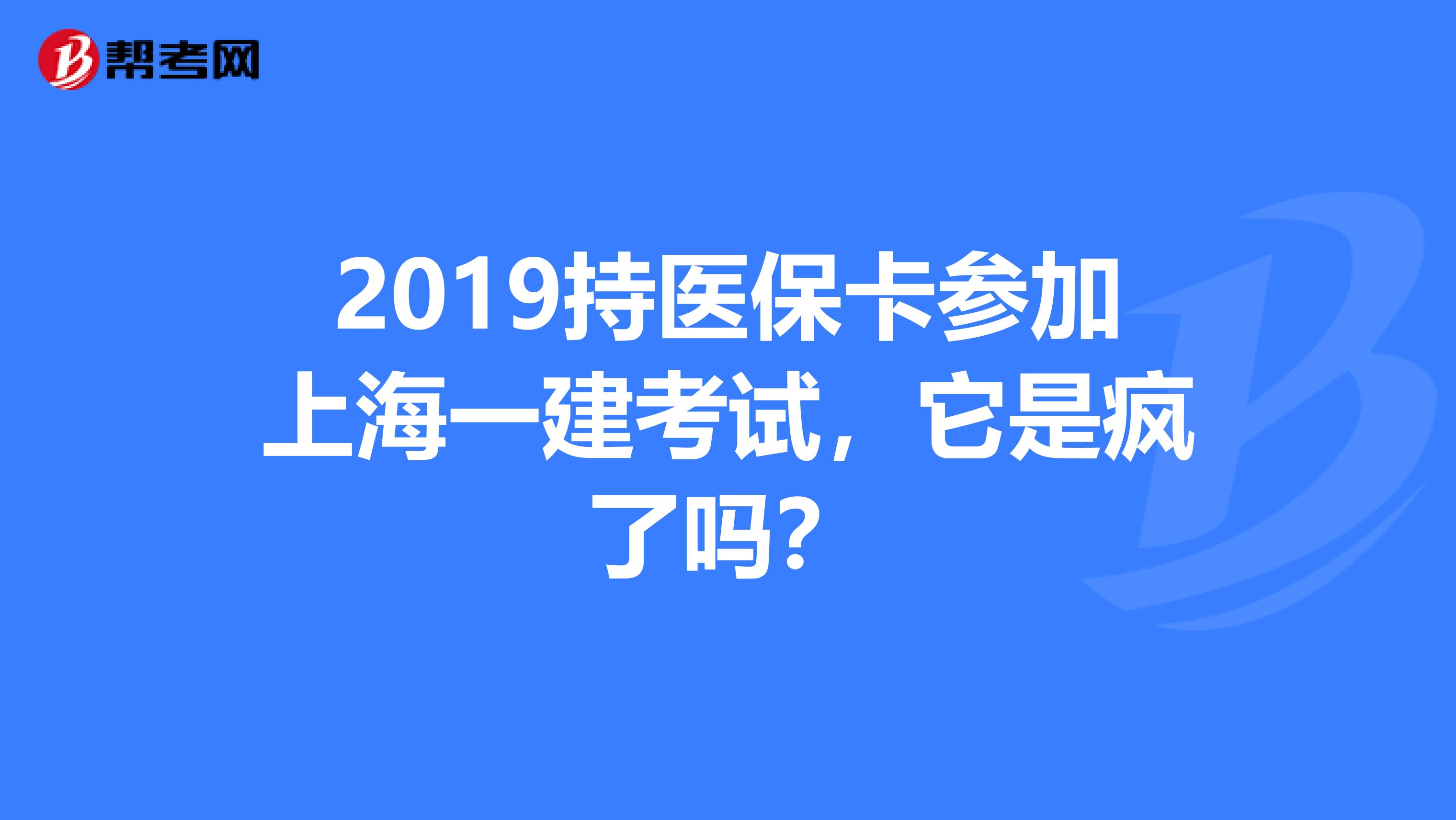 2019持医保卡参加上海一建考试，它是疯了吗？