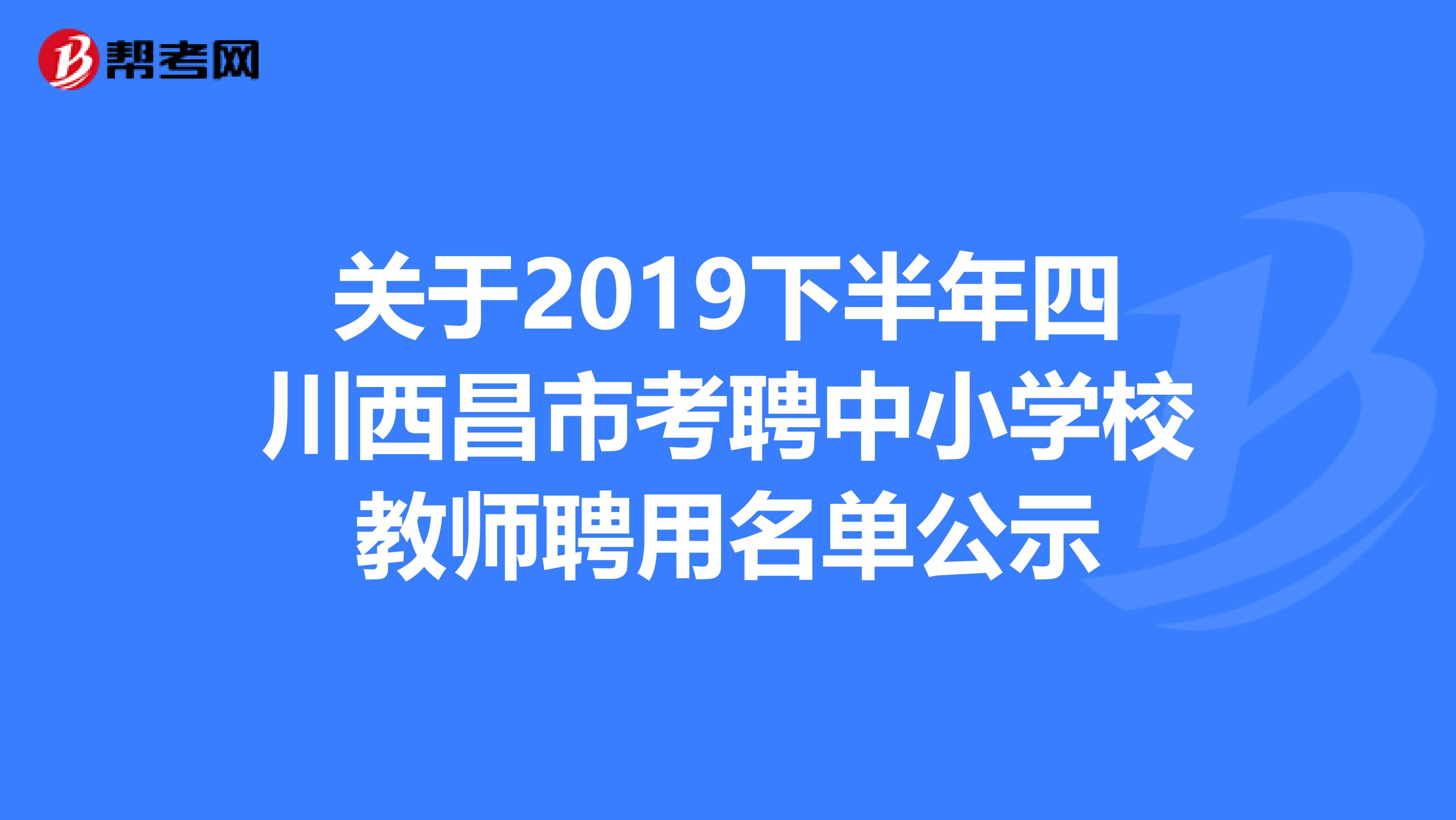 關于2019下半年四川西昌市考聘中小學校教師聘用名單公示