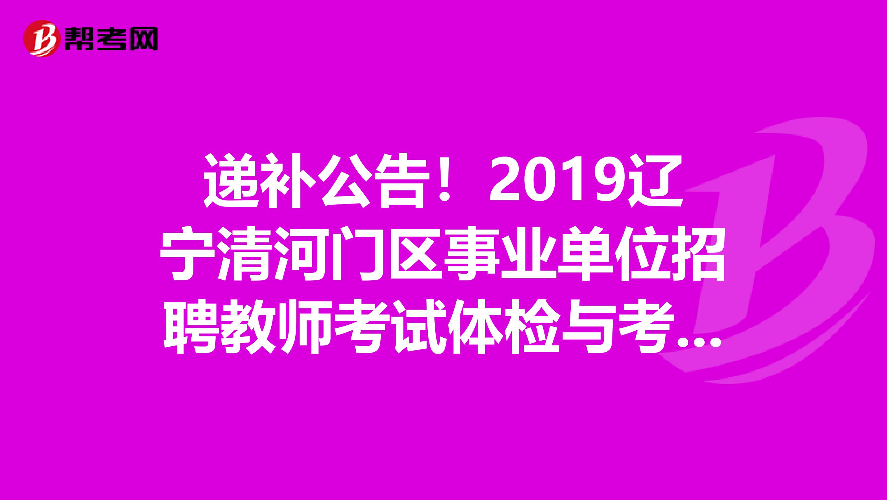 递补公告！2019辽宁清河门区事业单位招聘教师考试体检与考核递补人员安排公告