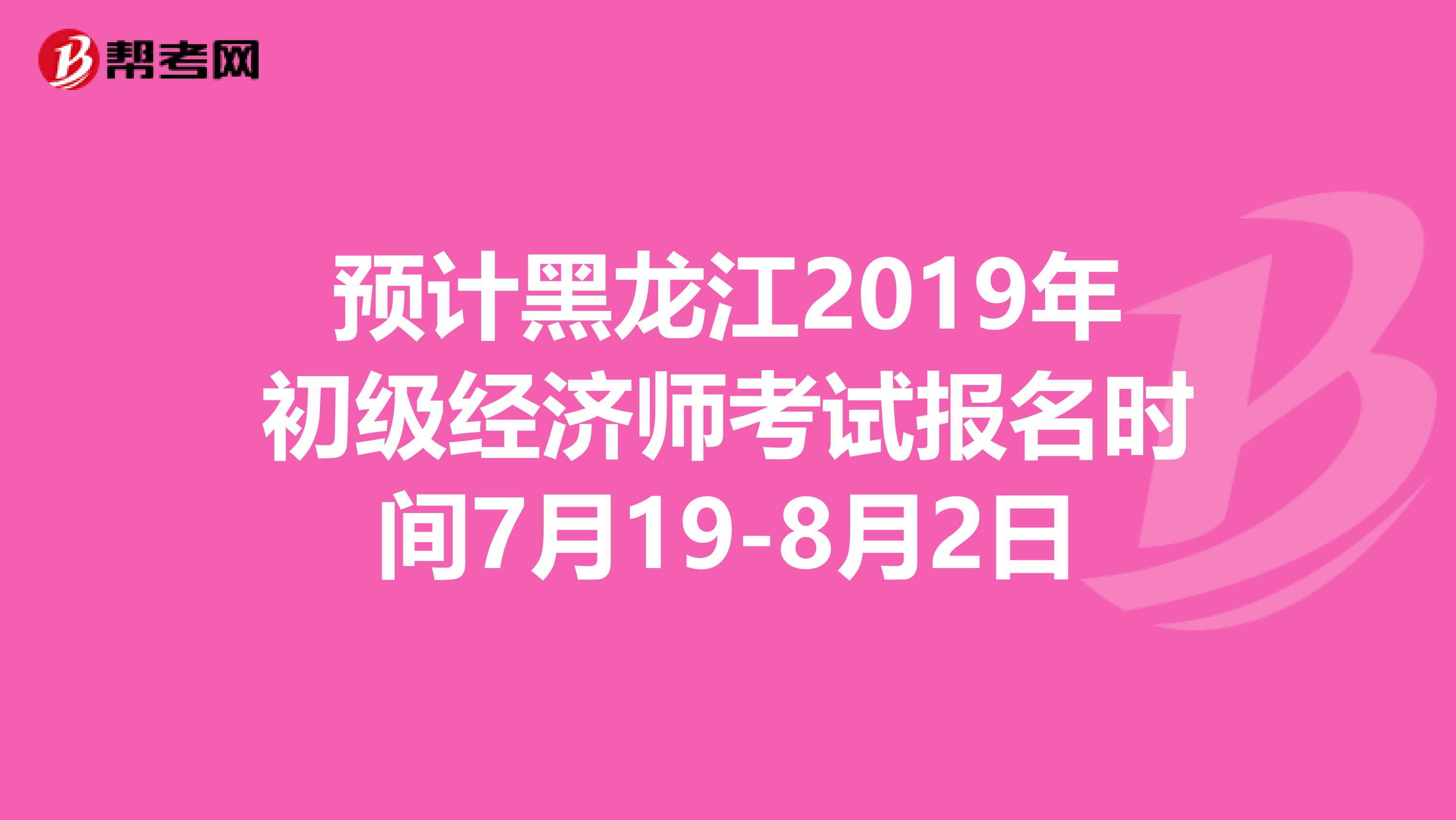 预计黑龙江2019年初级经济师考试报名时间7月19-8月2日