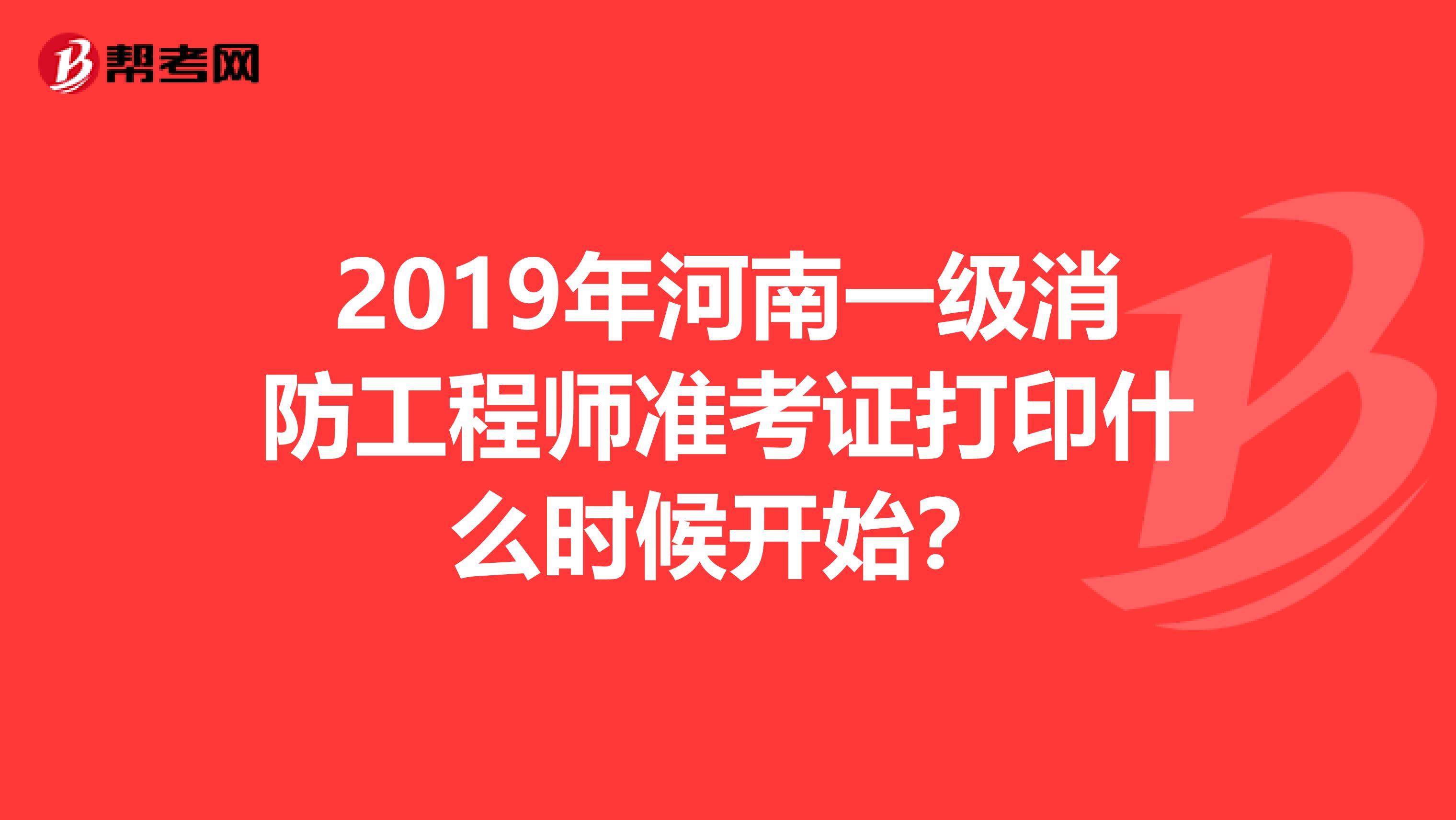 2019年河南一级消防工程师准考证打印什么时候开始？