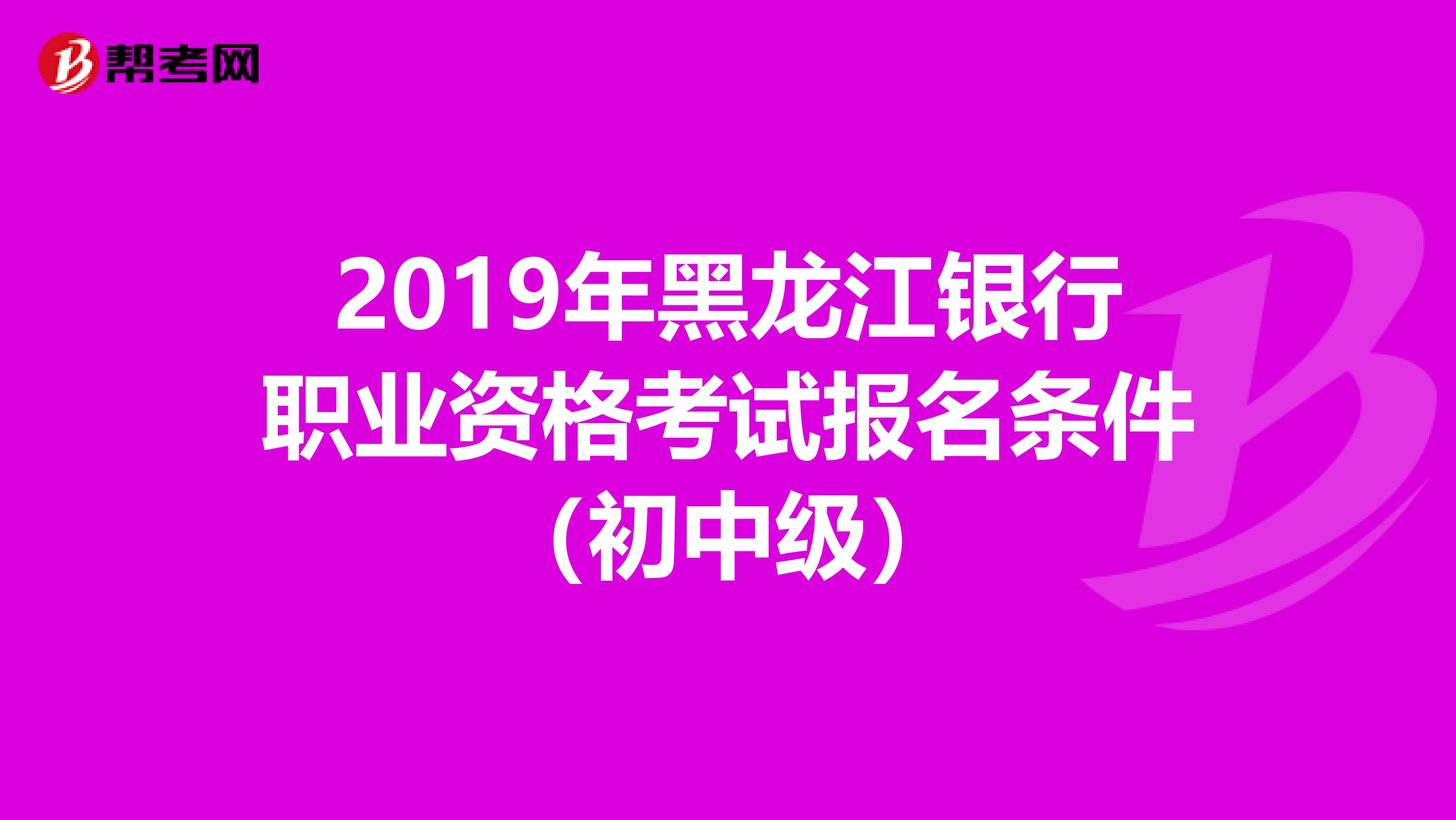 2019年黑龙江银行职业资格考试报名条件（初中级）