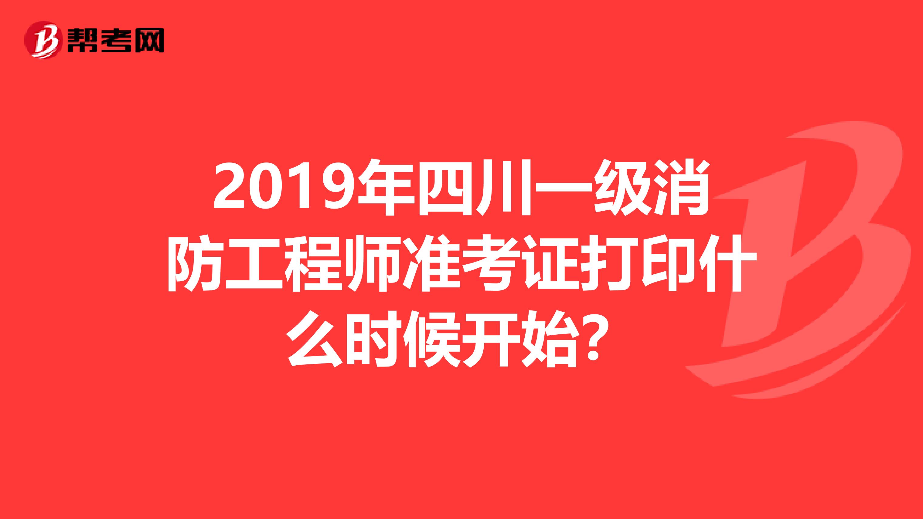 2019年四川一级消防工程师准考证打印什么时候开始？