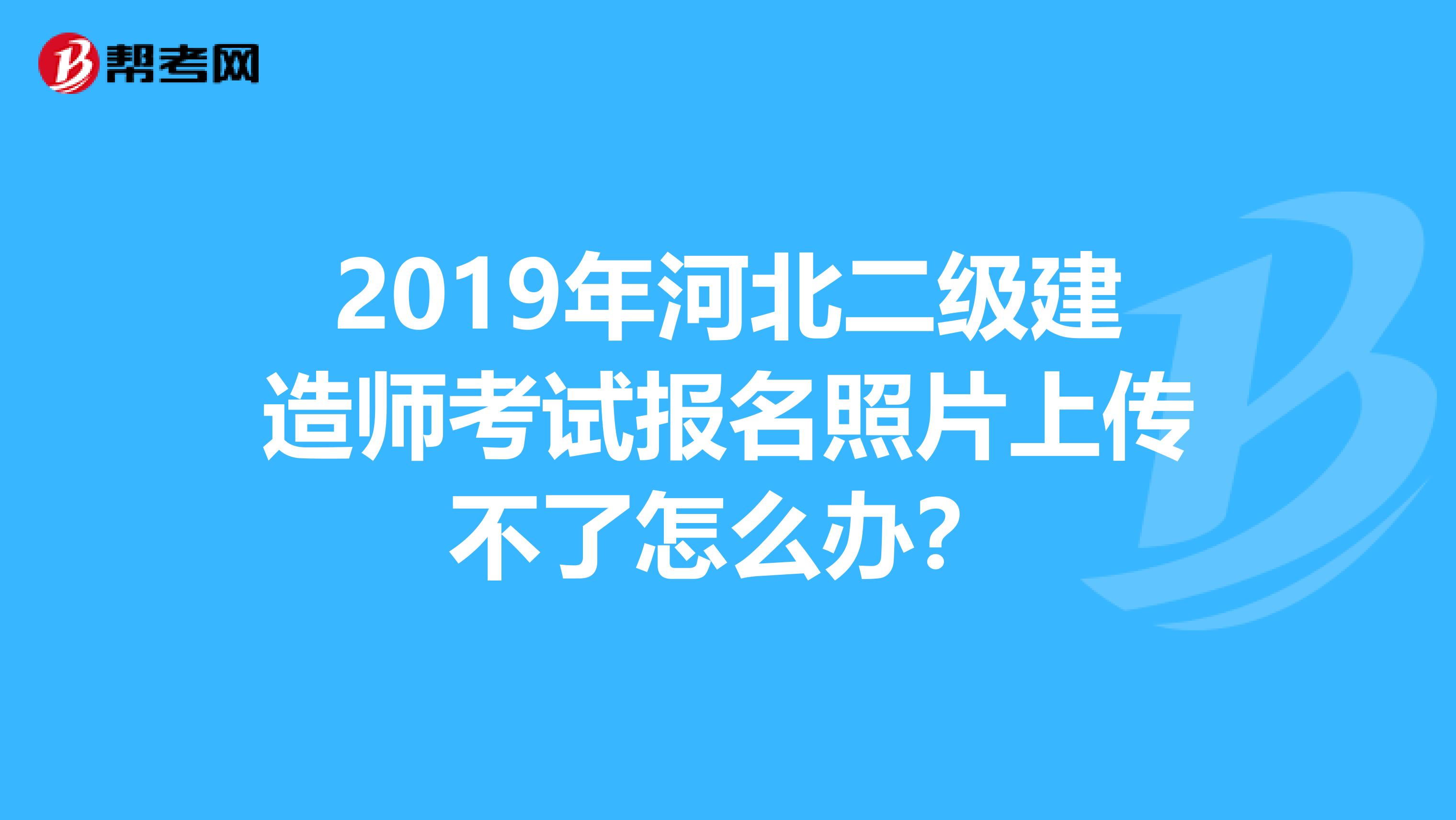 2019年河北二级建造师考试报名照片上传不了怎么办？