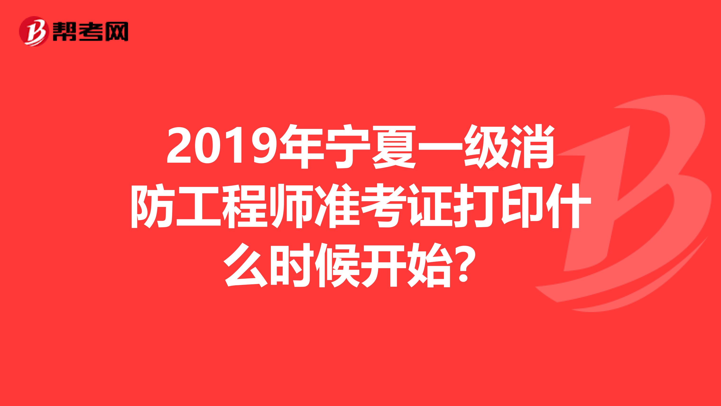 2019年宁夏一级消防工程师准考证打印什么时候开始？