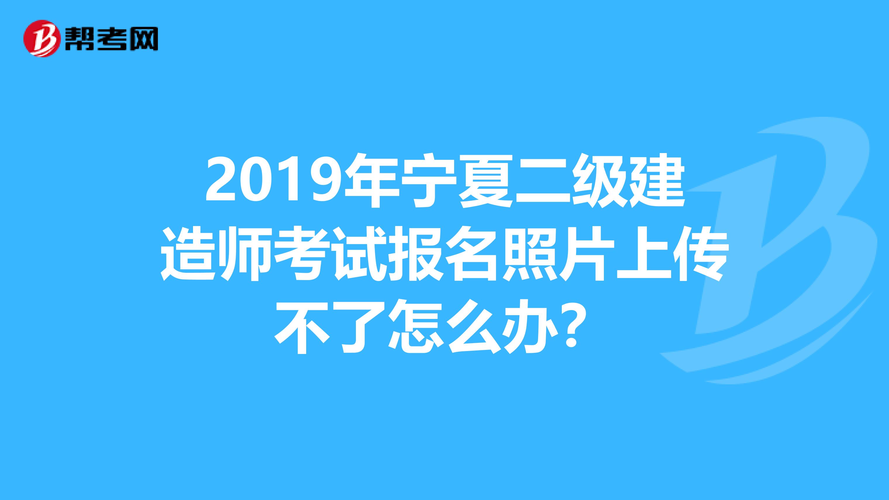 2019年寧夏二級建造師考試報名照片上傳不了怎么辦？