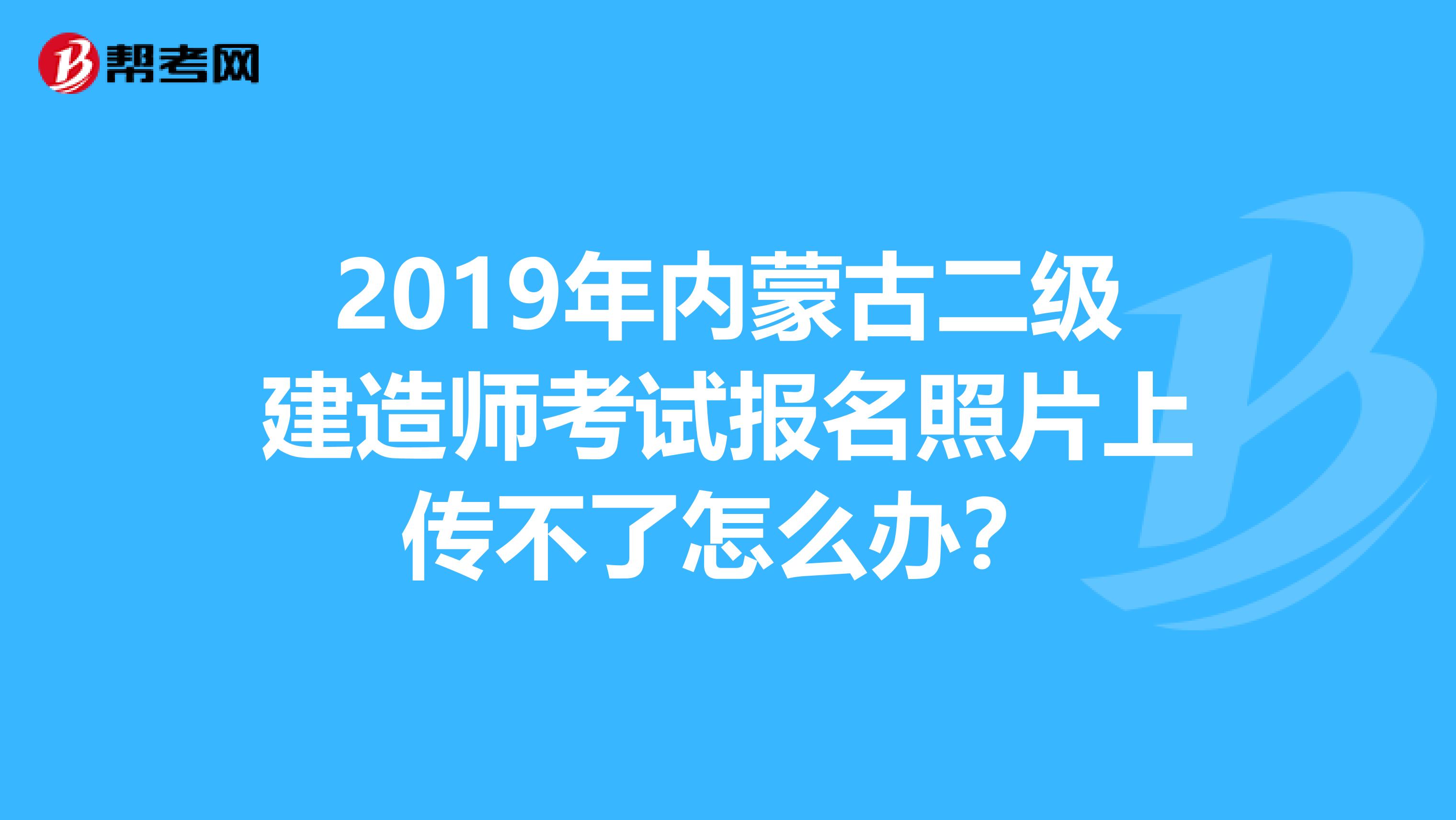 2019年内蒙古二级建造师考试报名照片上传不了怎么办？