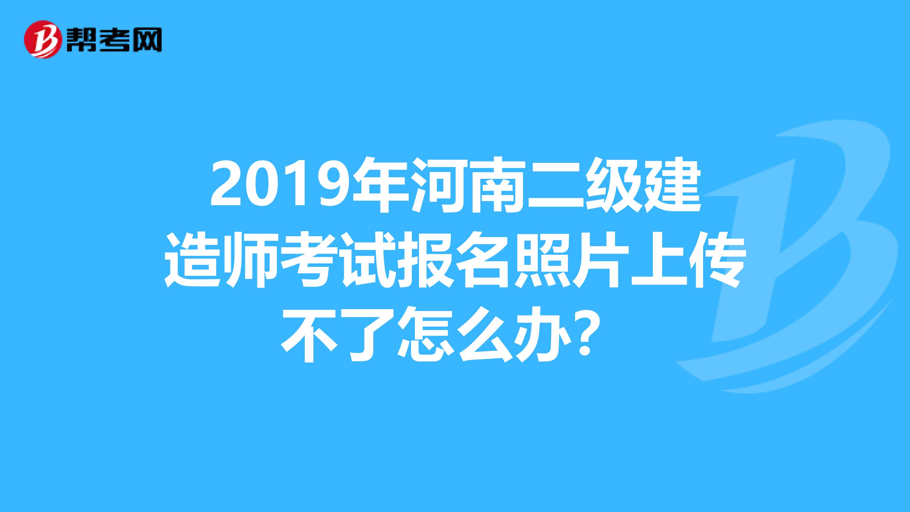 2019年河南二级建造师考试报名照片上传不了怎么办？