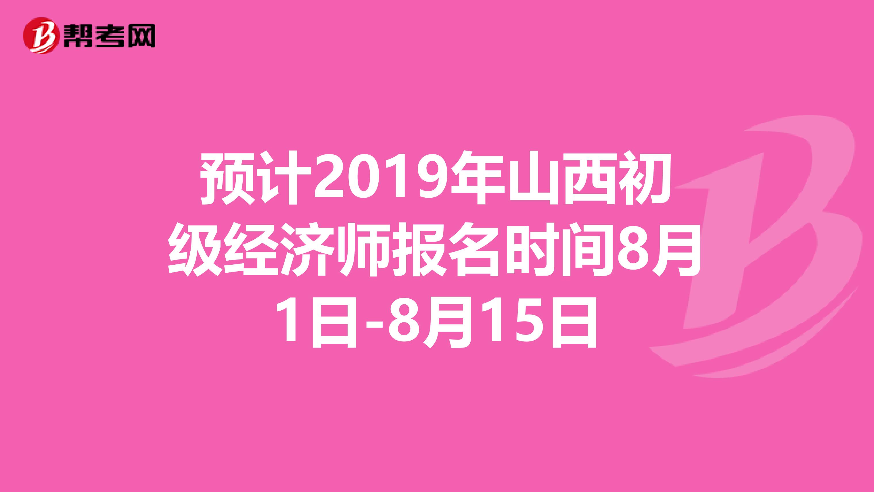 预计2019年山西初级经济师报名时间8月1日-8月15日