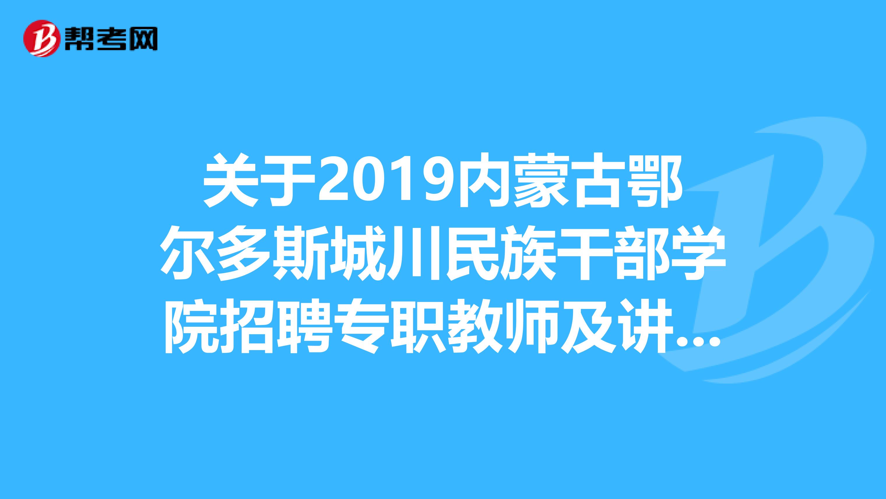 关于2019内蒙古鄂尔多斯城川民族干部学院招聘专职教师及讲解员考试体检和考察人员公告