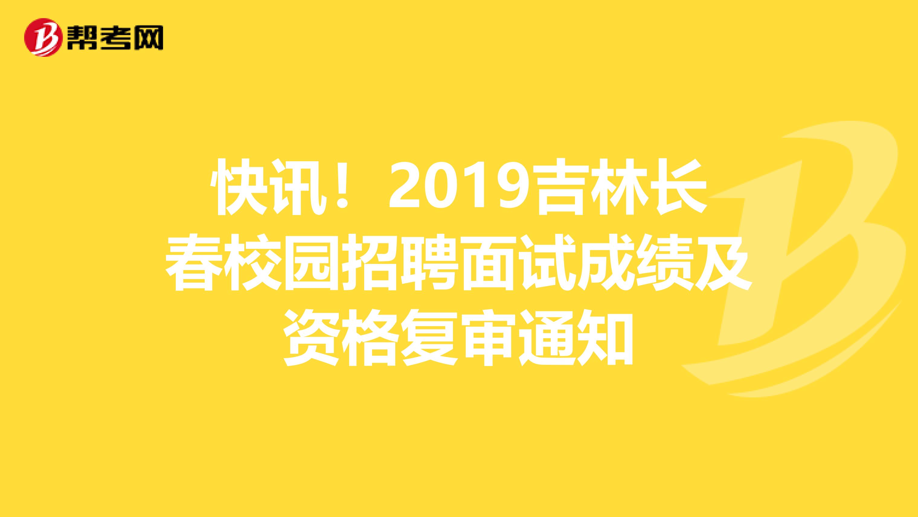 快讯！2019吉林长春校园招聘面试成绩及资格复审通知