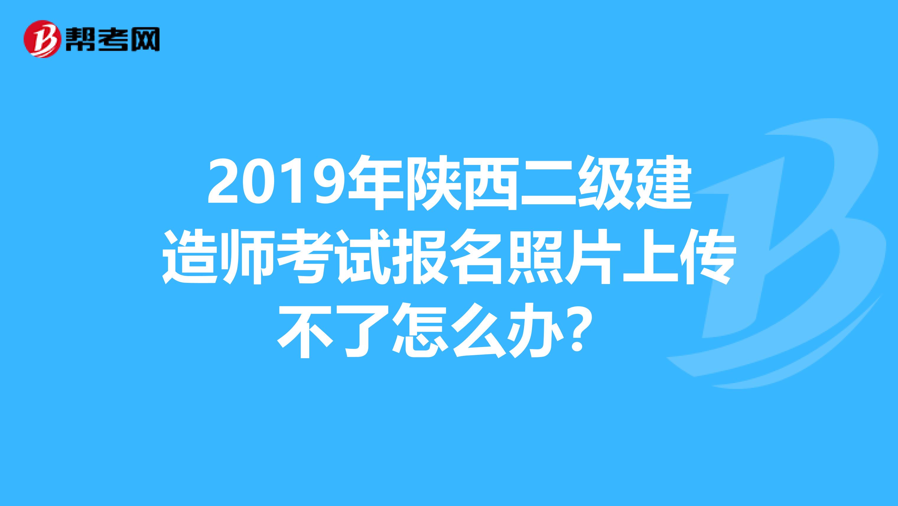 2019年陕西二级建造师考试报名照片上传不了怎么办？