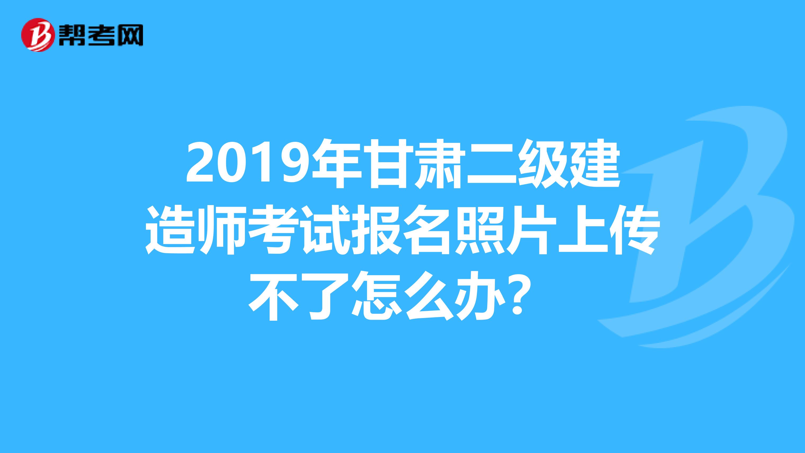 2019年甘肃二级建造师考试报名照片上传不了怎么办？