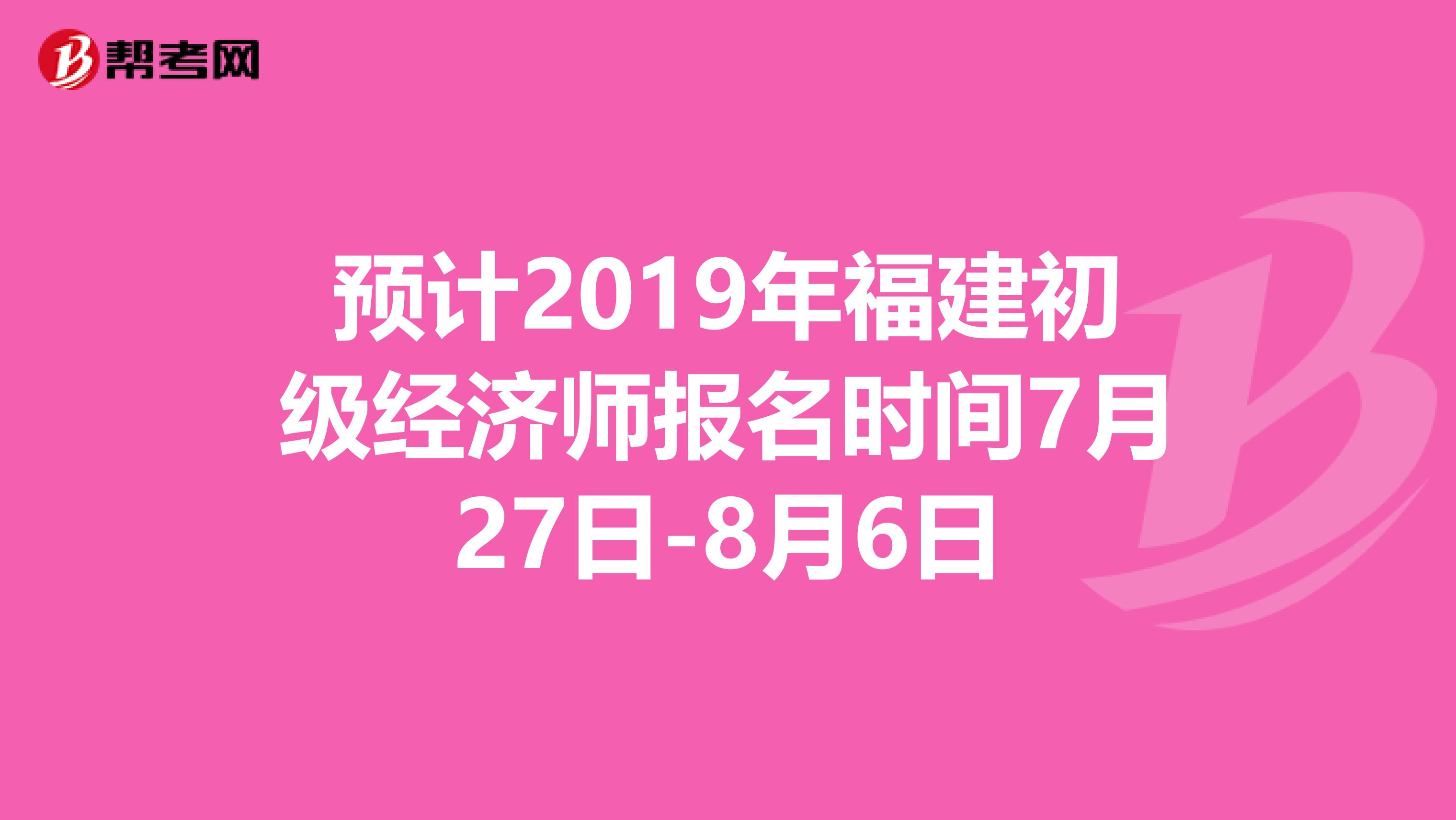 预计2019年福建初级经济师报名时间7月27日-8月6日