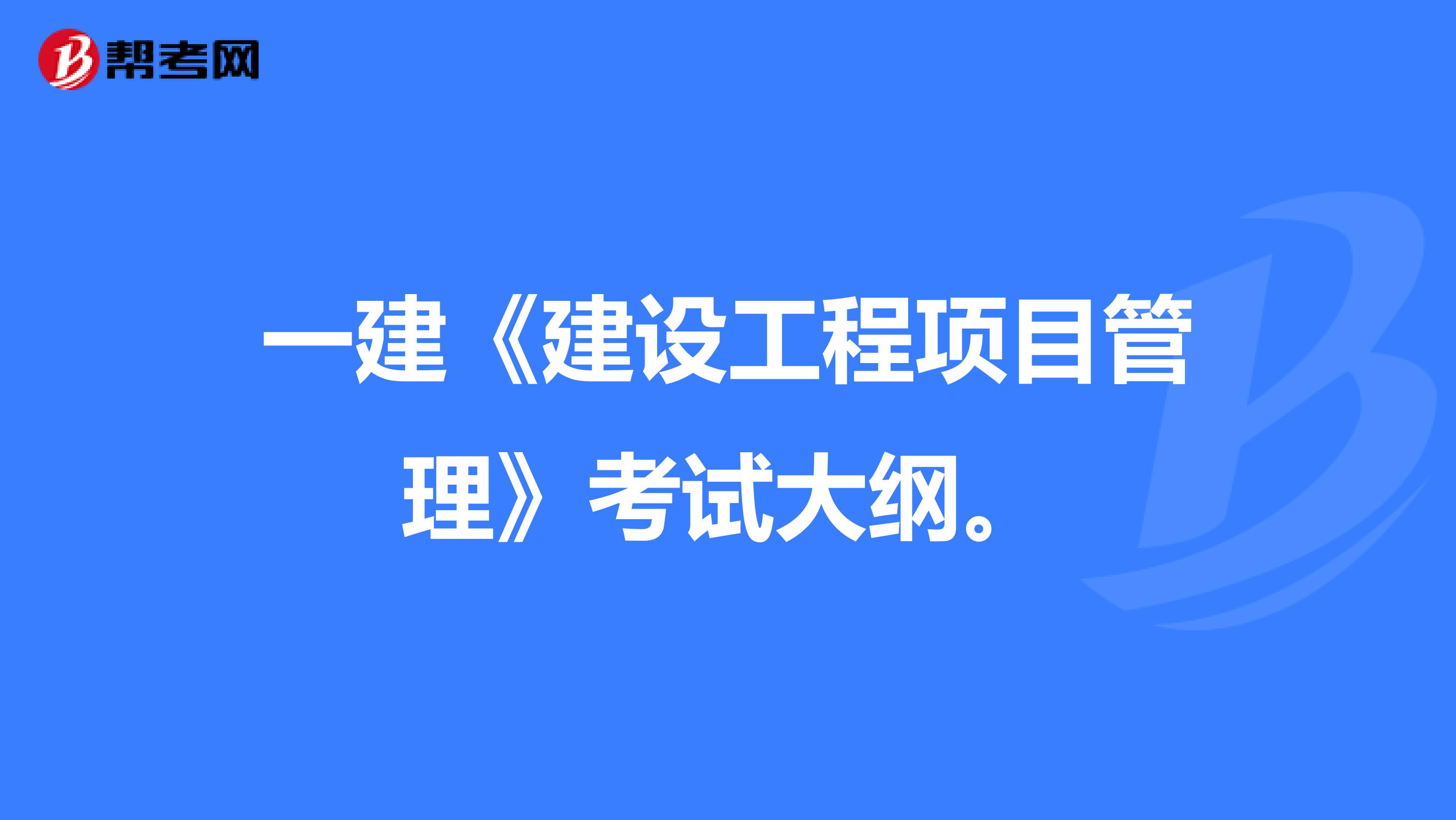 一建《建设工程项目管理》考试大纲。